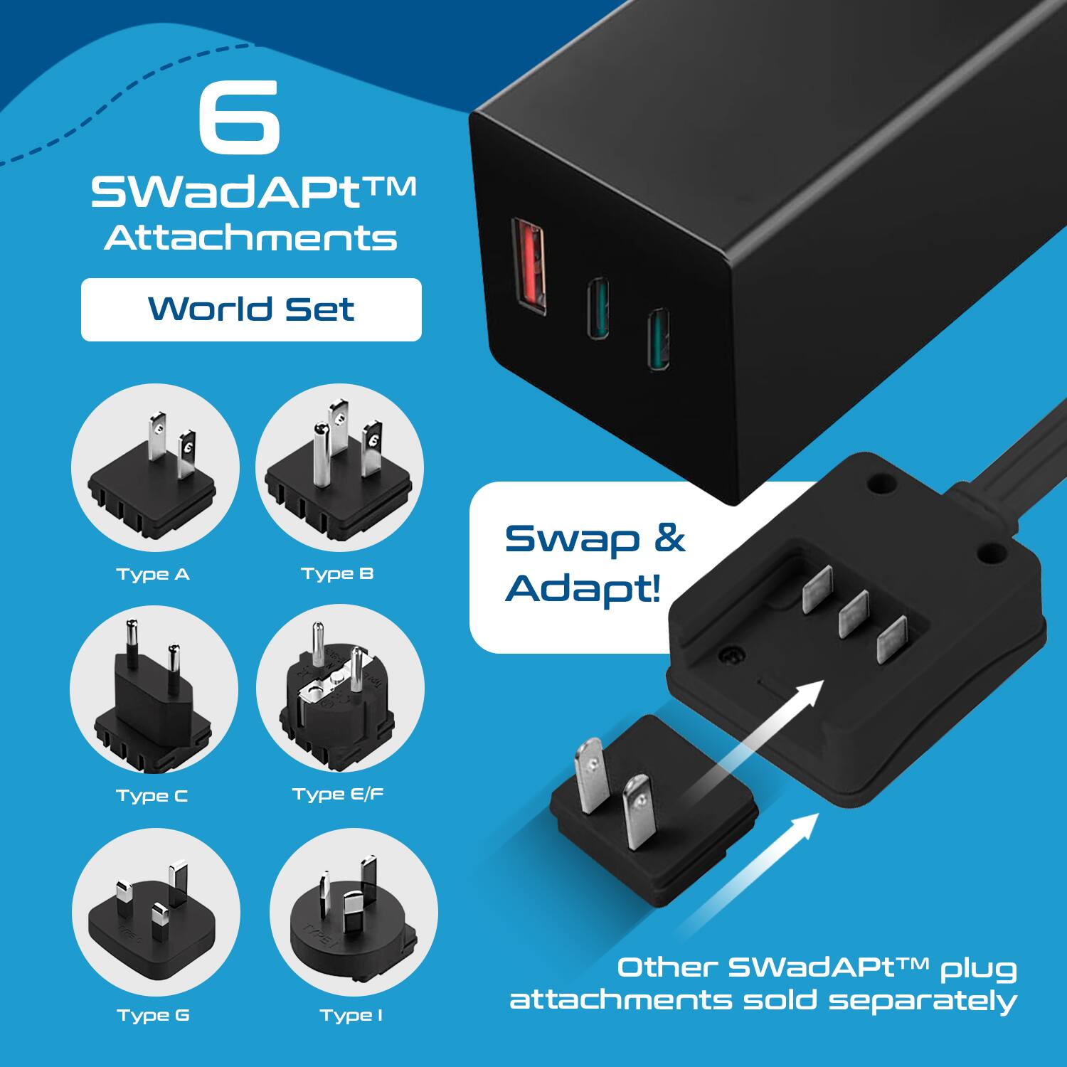 6 SWadAPT™ Attachments  
World Set  

Type A  
Type B  
Type C  
Type E/F  
Type G  
Type I  

Swap & Adapt!  

Other SWadAPT™ plug attachments sold separately