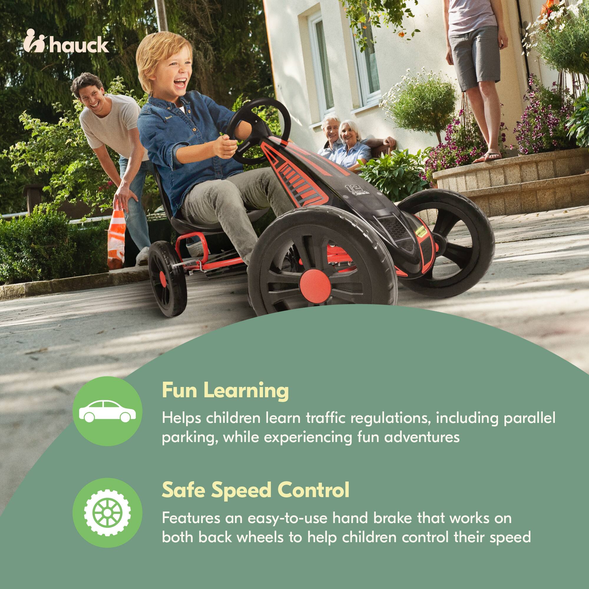 hauck Fun Learning  
Helps children learn traffic regulations, including parallel parking, while experiencing fun adventures  

Safe Speed Control  
Features an easy-to-use hand brake that works on both back wheels to help children control their speed