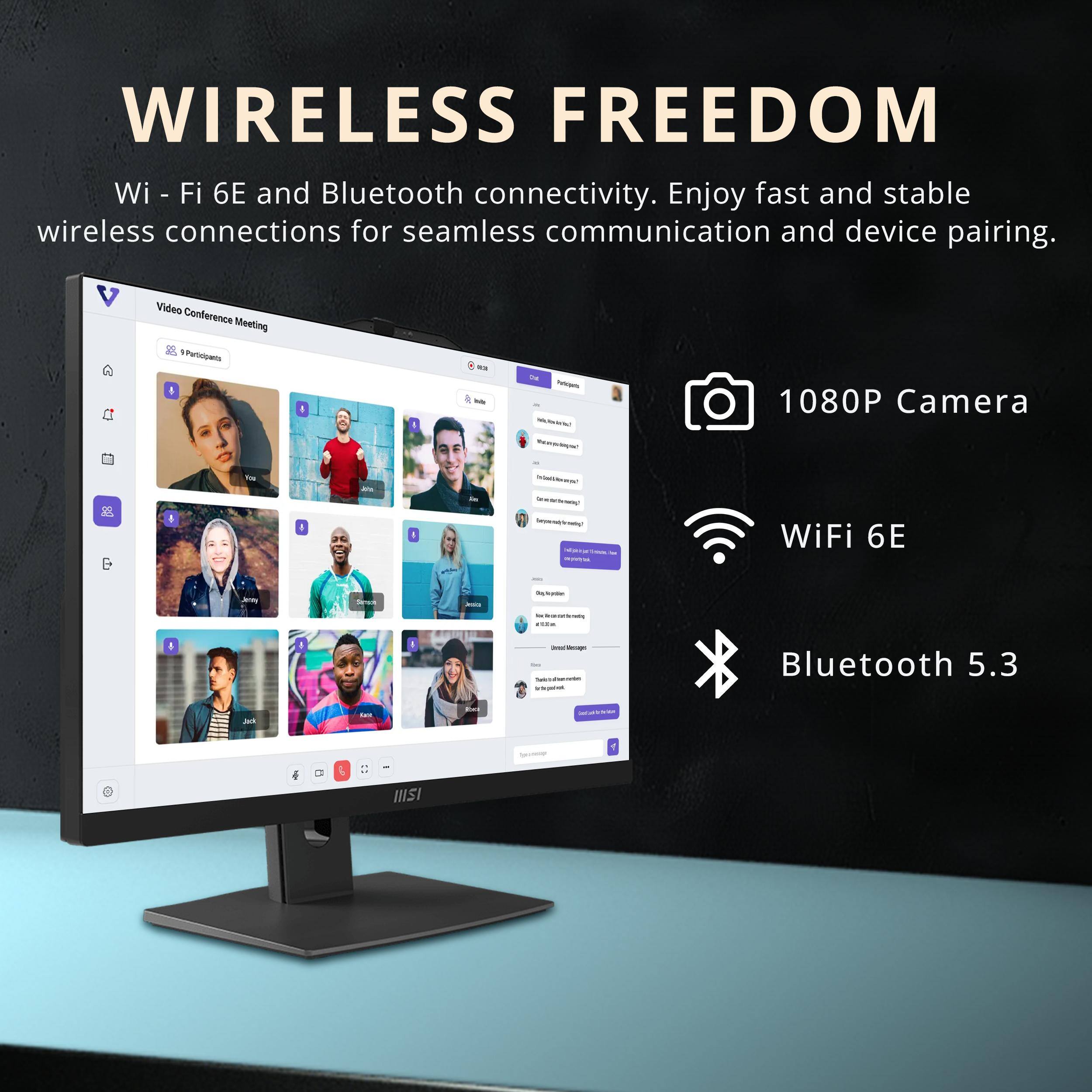 WIRELESS FREEDOM  
Wi-Fi 6E and Bluetooth connectivity. Enjoy fast and stable wireless connections for seamless communication and device pairing.  

Video Conference Meeting  
1080P Camera  
WiFi 6E  
Bluetooth 5.3