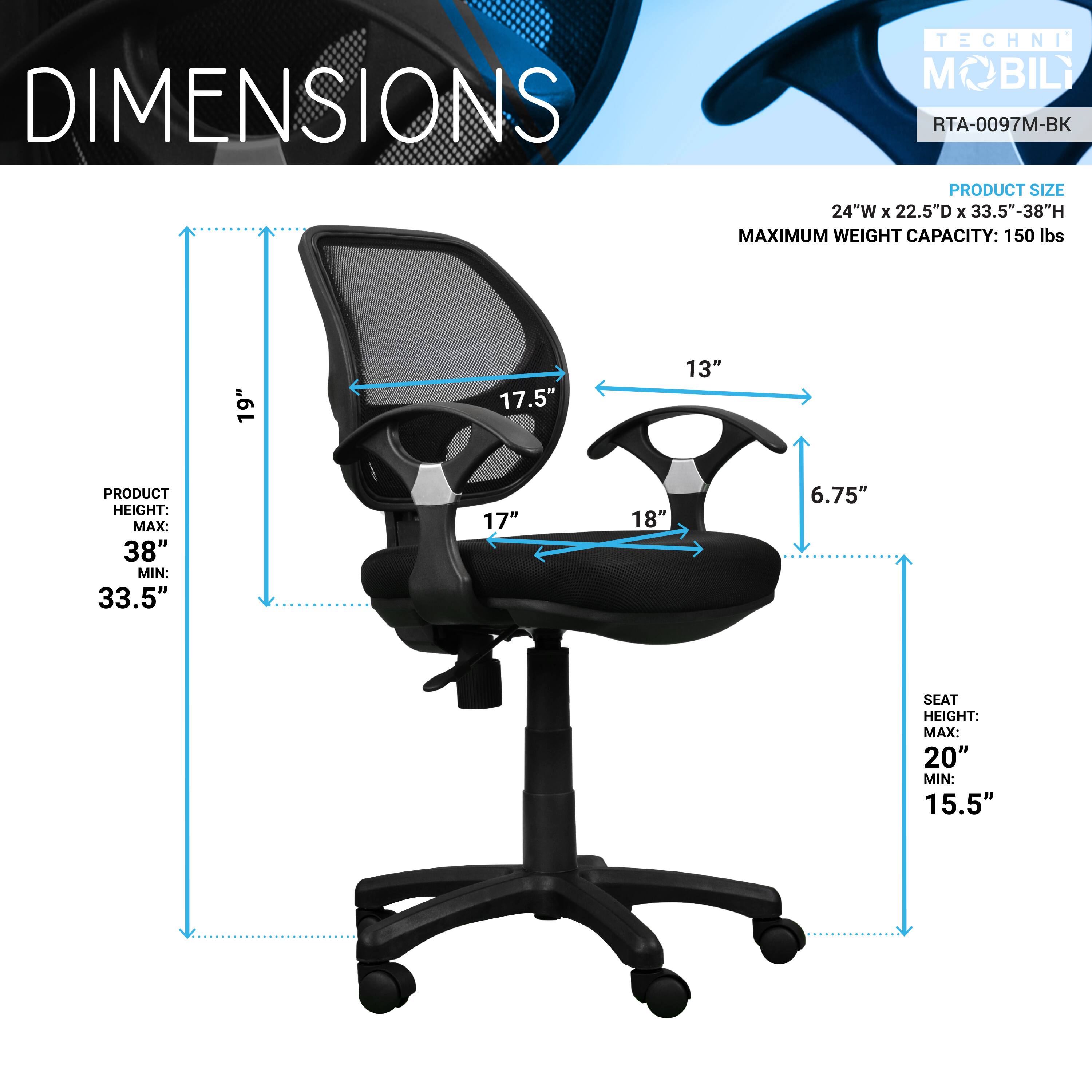 TECHNI M BILI  
RTA-0097M-BK  

PRODUCT SIZE: 24"W x 22.5"D x 33.5"-38"H  
MAXIMUM WEIGHT CAPACITY: 150 lbs  

PRODUCT HEIGHT:  
MAX: 38"  
MIN: 33.5"  

SEAT HEIGHT:  
MAX: 20"  
MIN: 15.5"