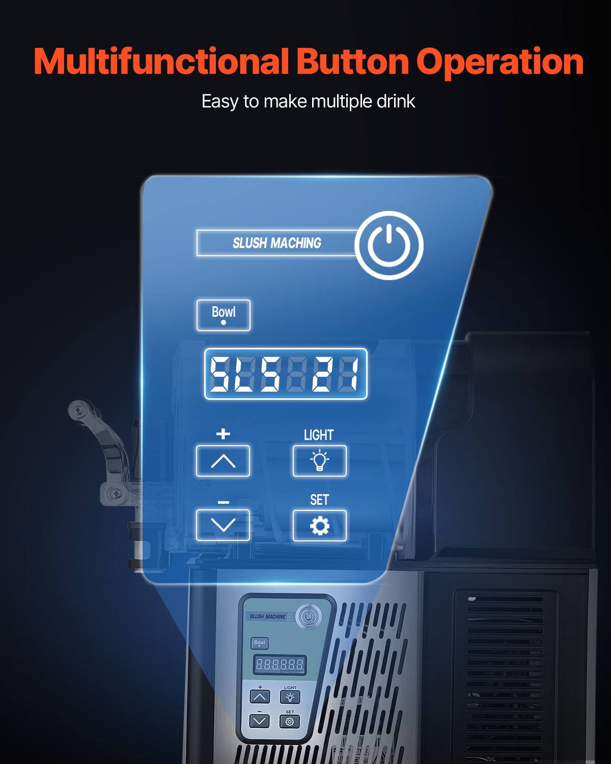 Multifunctional Button Operation  
Easy to make multiple drink  

SLUSH MACHING  
Bowl  
585828  

LIGHT  
SET  

SLUSH MACHINE  
Bowl  
888888  

LIGHT  
SET