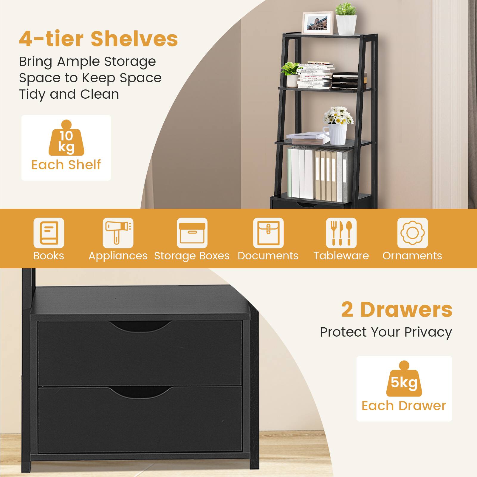 4-tier shelves bring ample storage space to keep space tidy and clean. 10 kg each shelf! 1! Books, appliances, storage boxes, documents, tableware, ornaments. 2 drawers protect your privacy. 5 kg each drawer.