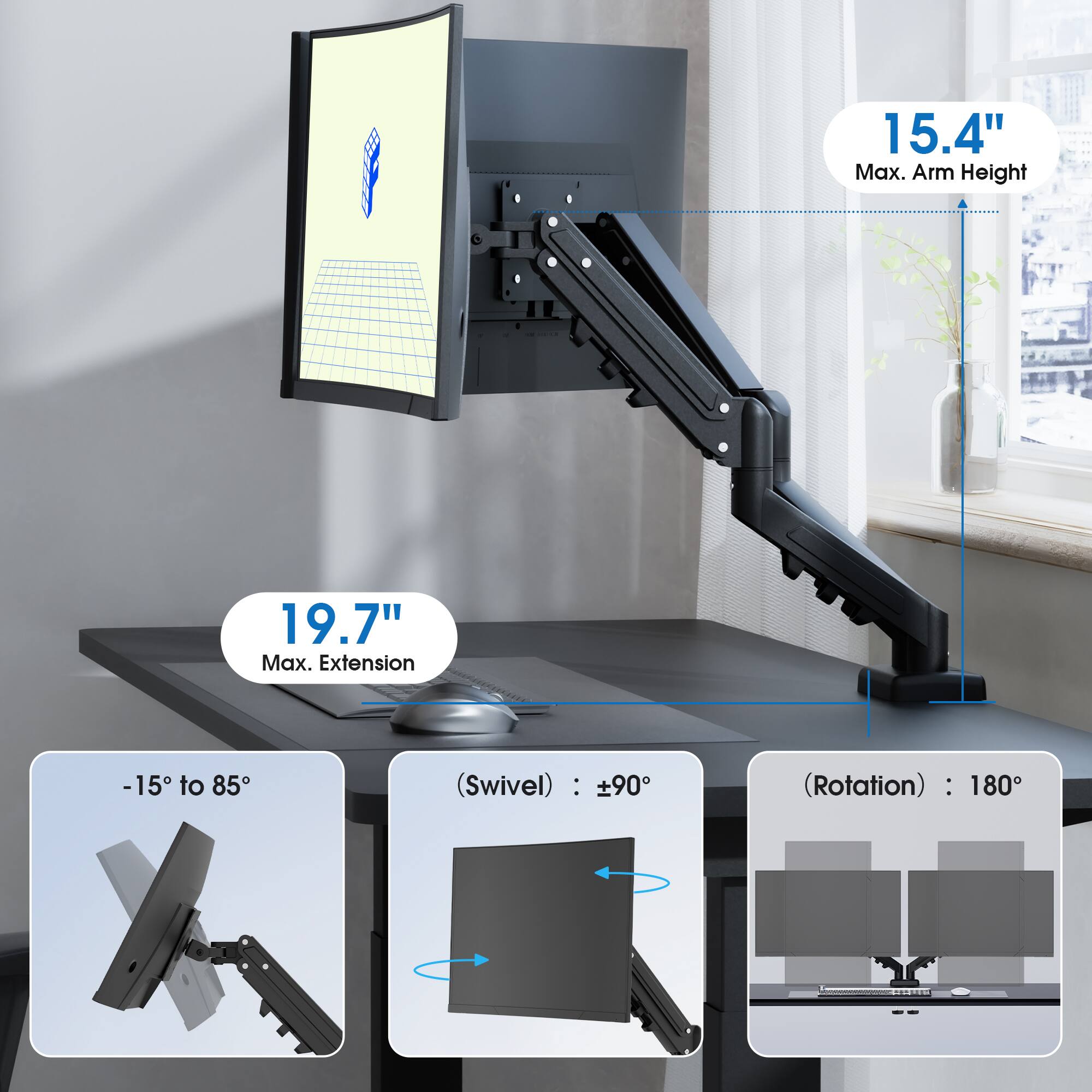 15.4" Max. Arm Height  
19.7" Max. Extension  
-15° to 85°  
(Swivel) : ±90°  
(Rotation) : 180°