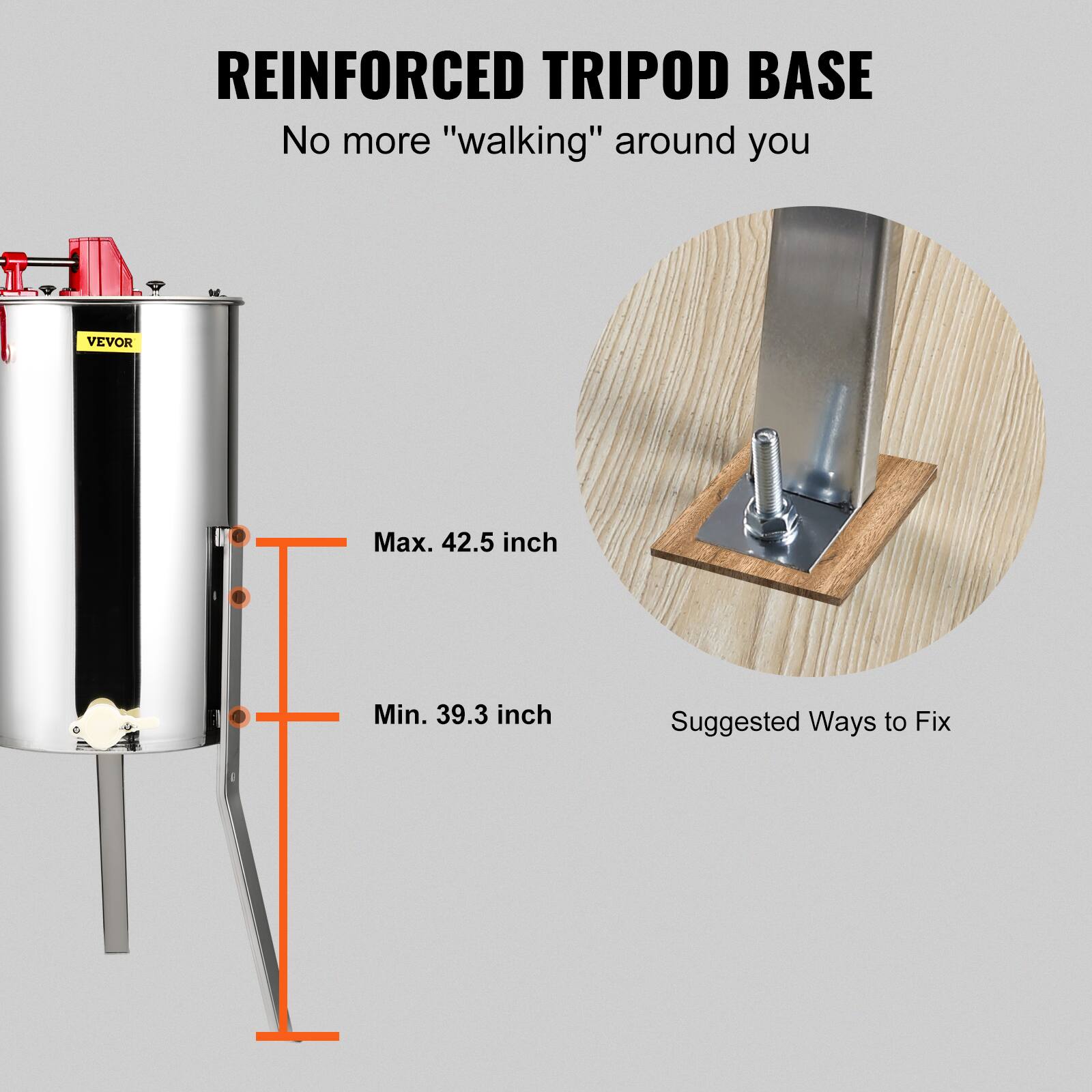 REINFORCED TRIPOD BASE  
No more "walking" around you  

Max. 42.5 inch  
Min. 39.3 inch  

Suggested Ways to Fix