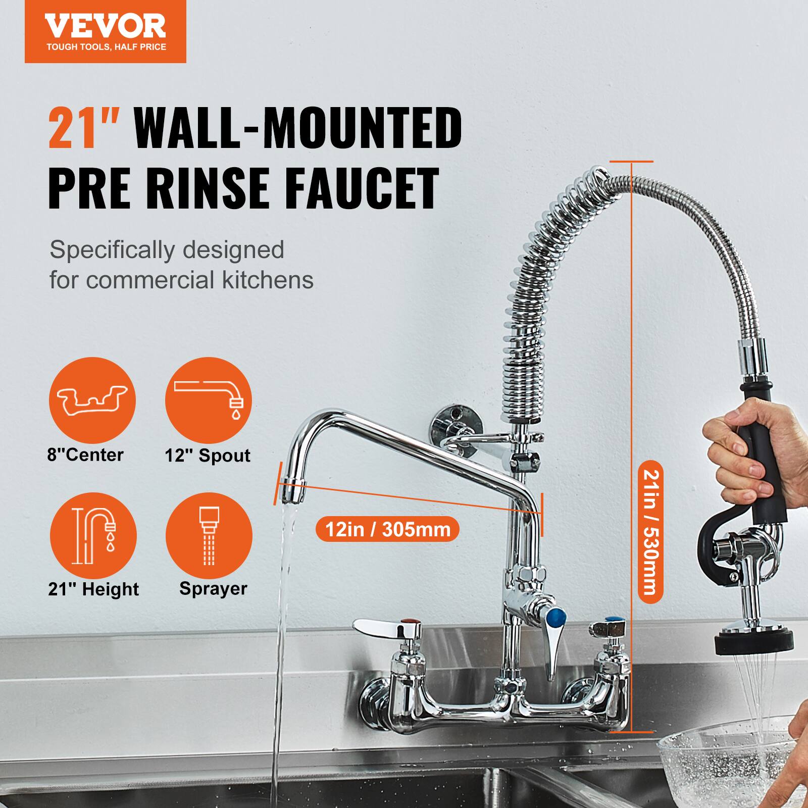 VEVOR  
TOUGH TOOLS, HALF PRICE  

21" WALL-MOUNTED PRE RINSE FAUCET  
Specifically designed for commercial kitchens  

- 8" Center  
- 12" Spout  
- 21" Height  
- Sprayer  
- 12in / 305mm  
- 21in / 530mm