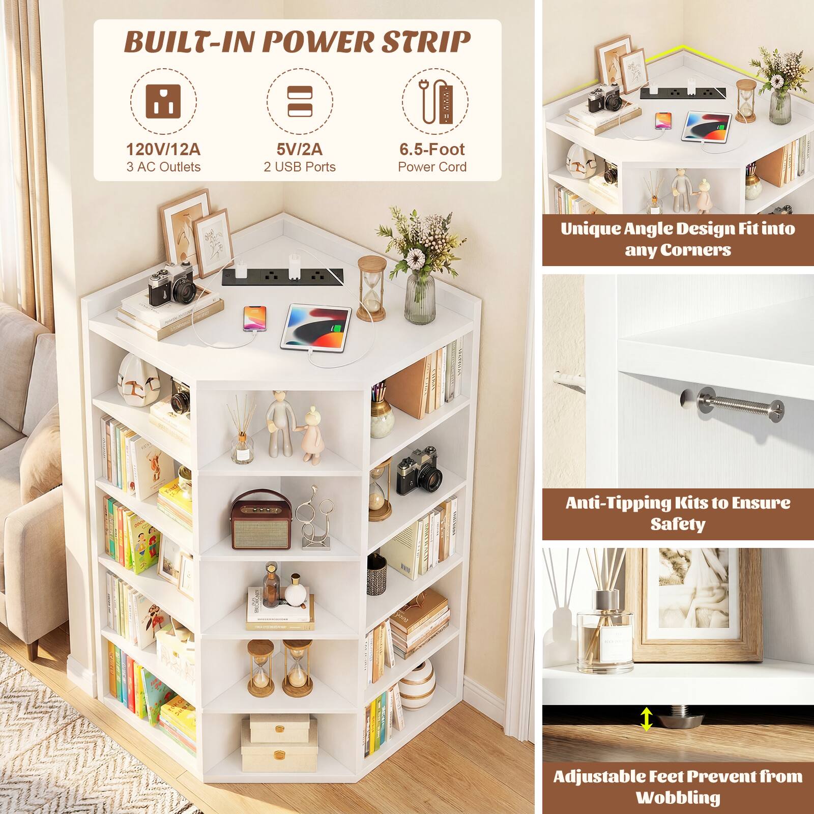 BUILT-IN POWER STRIP  
120V/12A  
3 AC Outlets  
5V/2A  
2 USB Ports  
6.5-Foot Power Cord  

Unique Angle Design Fit into any Corners  

Anti-Tipping Kits to Ensure Safety  

Adjustable Feet Prevent from Wobbling
