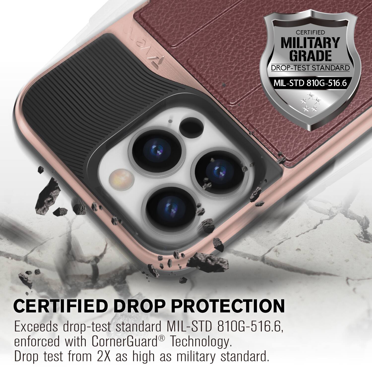 CERTIFIED MILITARY GRADE DROP-TEST STANDARD MIL-STD 810G-516.6
CERTIFIED DROP PROTECTION
Exceeds drop-test standard MIL-STD 810G-516.6, enforced with CornerGuard Technology. Drop test from 2X as high as military standard.