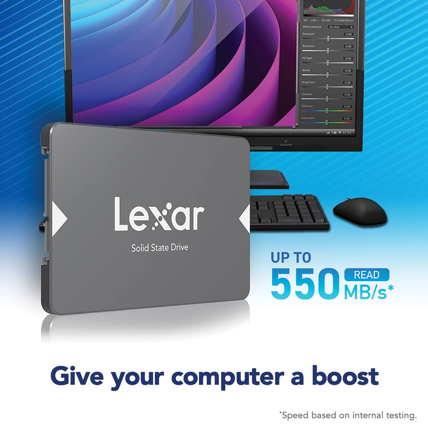 Lexar  
Solid State Drive  

UP TO  
550 MB/s*  
READ  

Give your computer a boost  

*Speed based on internal testing.