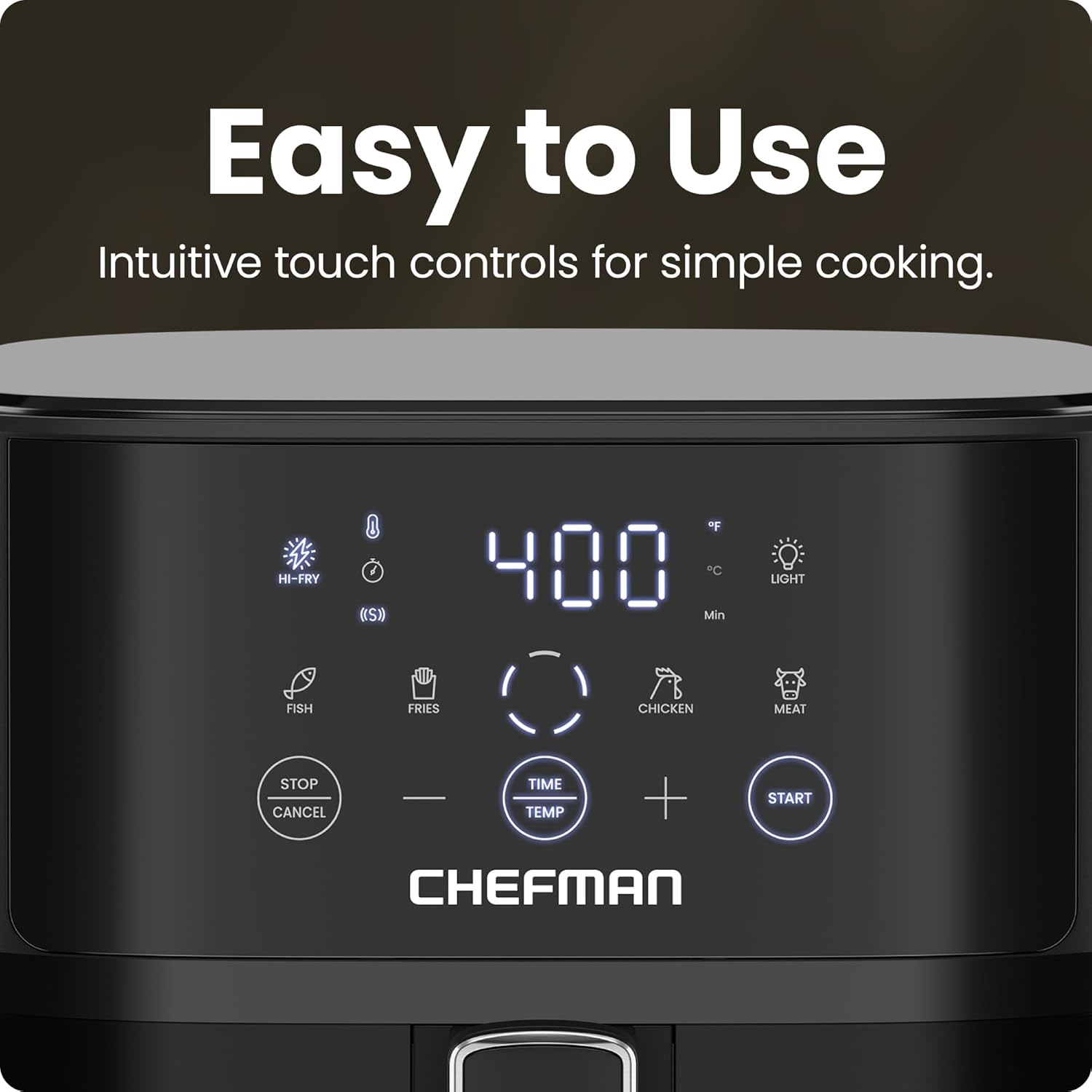 Easy to Use  
Intuitive touch controls for simple cooking.  

HI-FRY 400°C Min LIGHT FISH FRIES CHICKEN MEAT STOP CANCEL TIME TEMP + START  

CHEFMAN