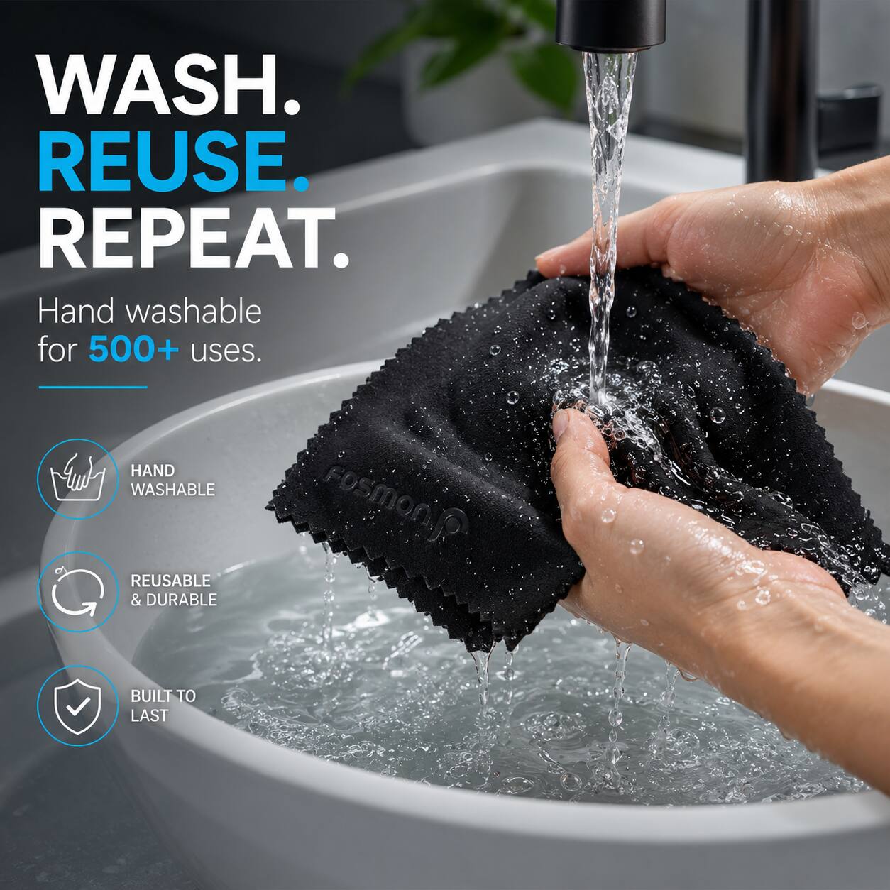 WASH. REUSE. REPEAT.  
Hand washable for 500+ uses.  
HAND WASHABLE REUSABLE & DURABLE  
BUILT TO LAST