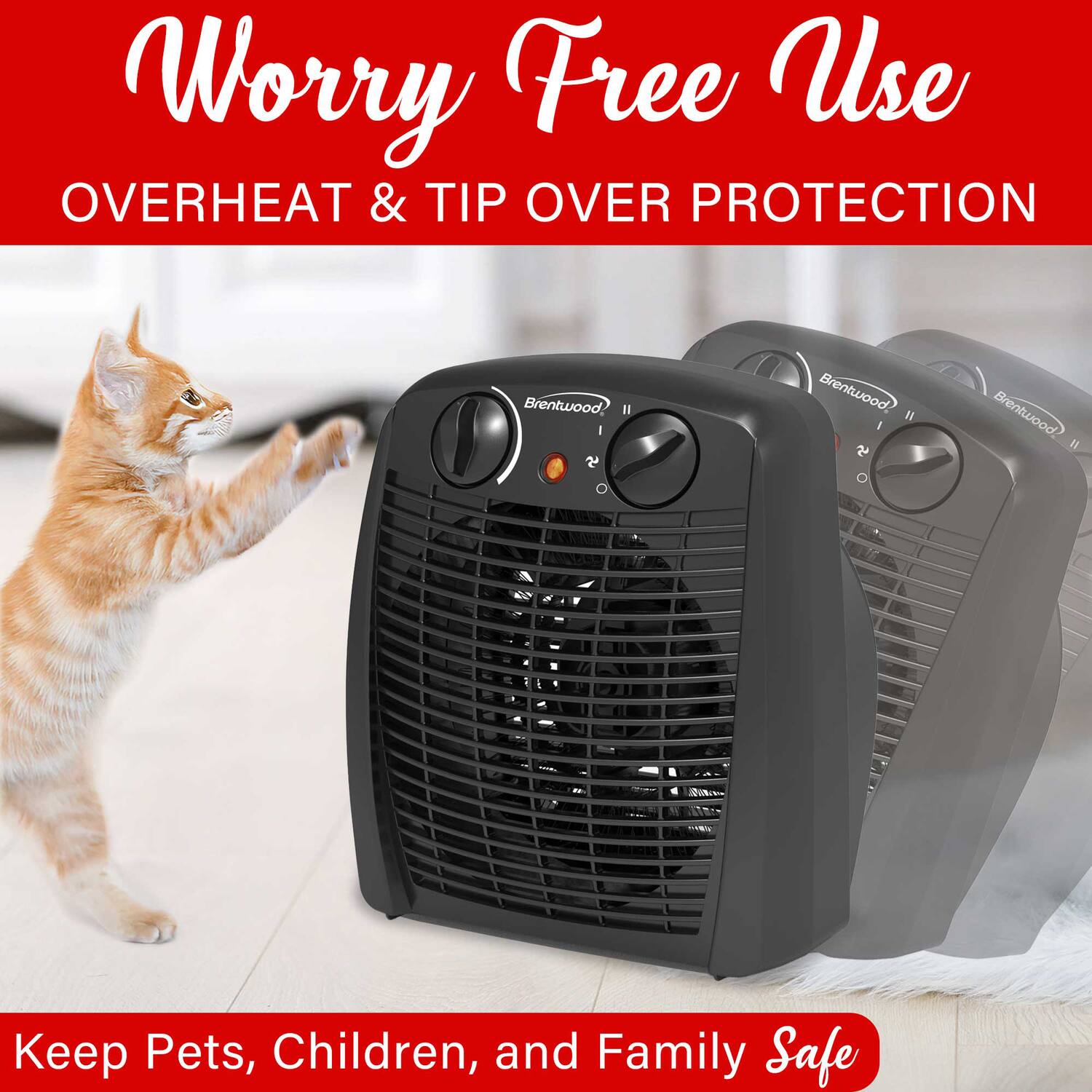 Worry Free Use  
OVERHEAT & TIP OVER PROTECTION  

Keep Pets, Children, and Family Safe