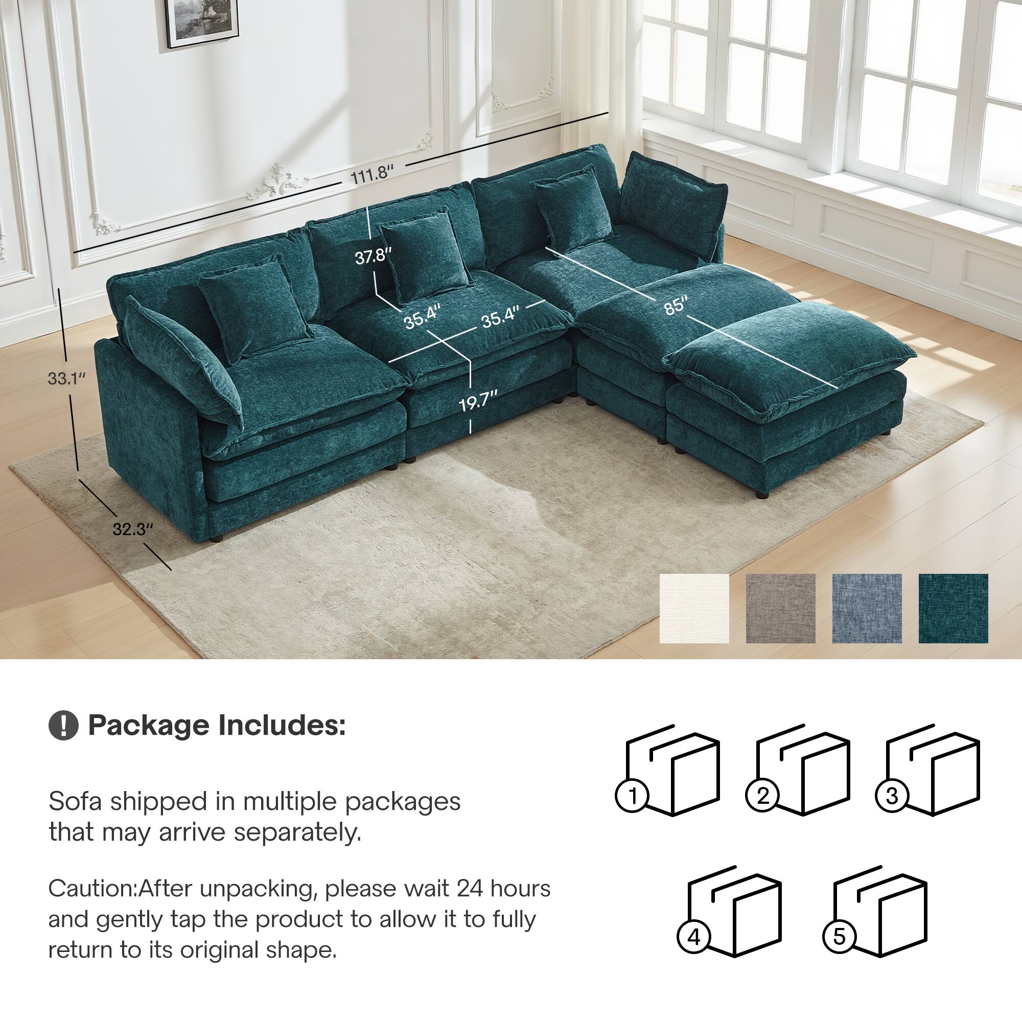111.8" 37.8" 35.4" 35.4" 85" 33.1" 19.7" 32.3"

Package Includes:
Sofa shipped in multiple packages that may arrive separately.

Caution: After unpacking, please wait 24 hours and gently tap the product to allow it to fully return to its original shape.