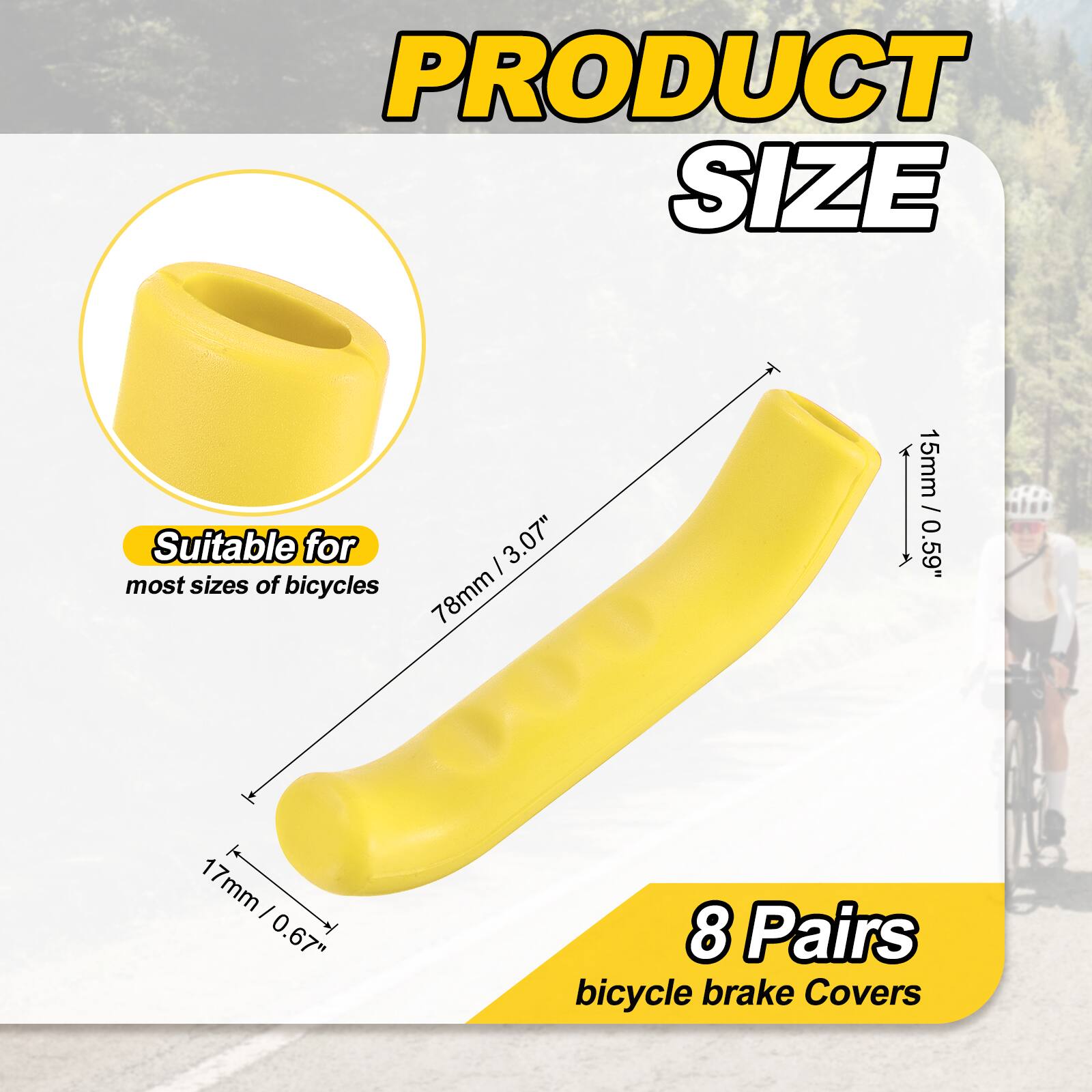 PRODUCT SIZE

Suitable for most sizes of bicycles

I 3.07" 78mm 15mm / 0.59" 1 17mm I 0.67" 8 Pairs bicycle brake Covers