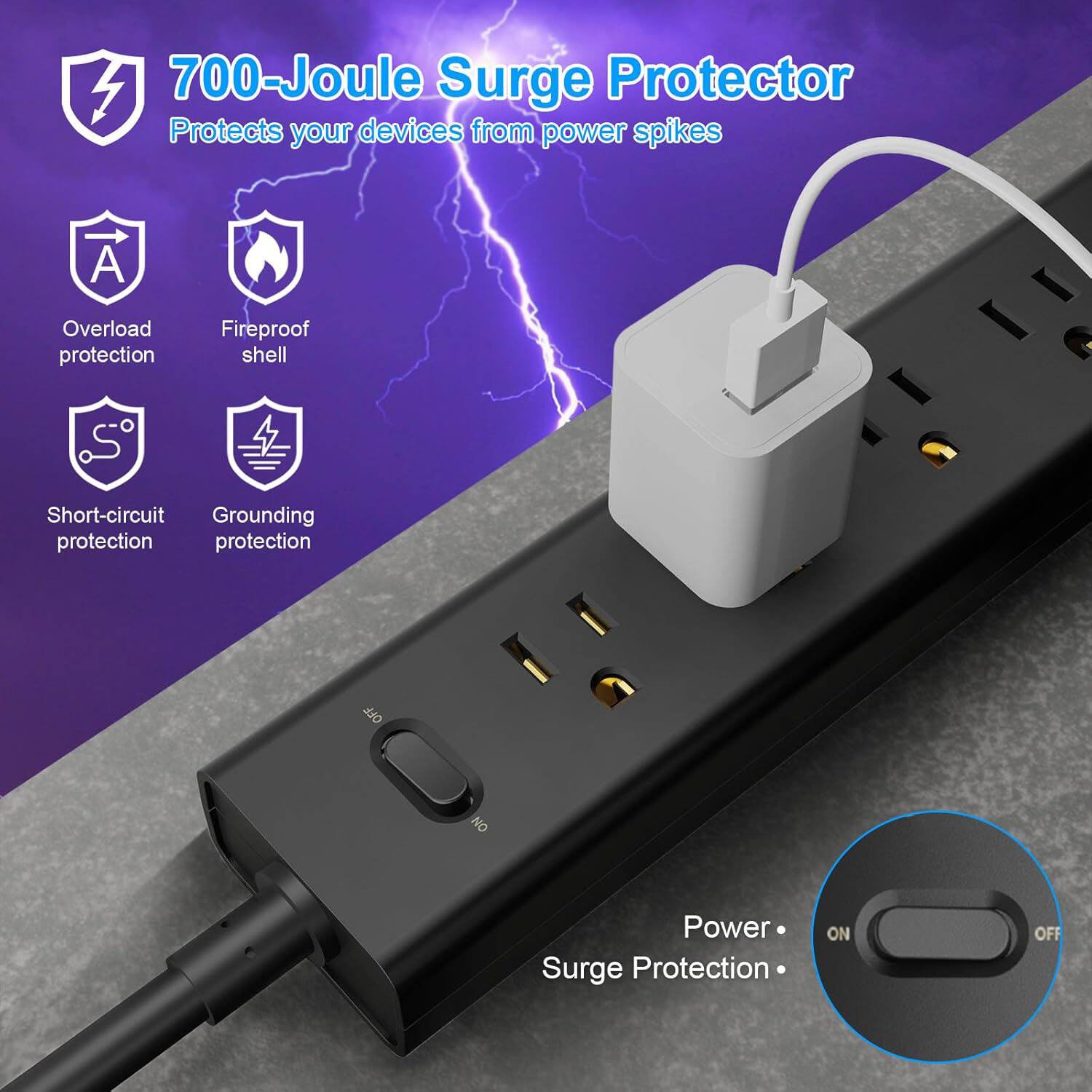 700-Joule Surge Protector  
Protects your devices from power spikes  

- Overload protection  
- Fireproof shell  
- Short-circuit protection  
- Grounding protection  

Power Surge Protection  
ON OFF