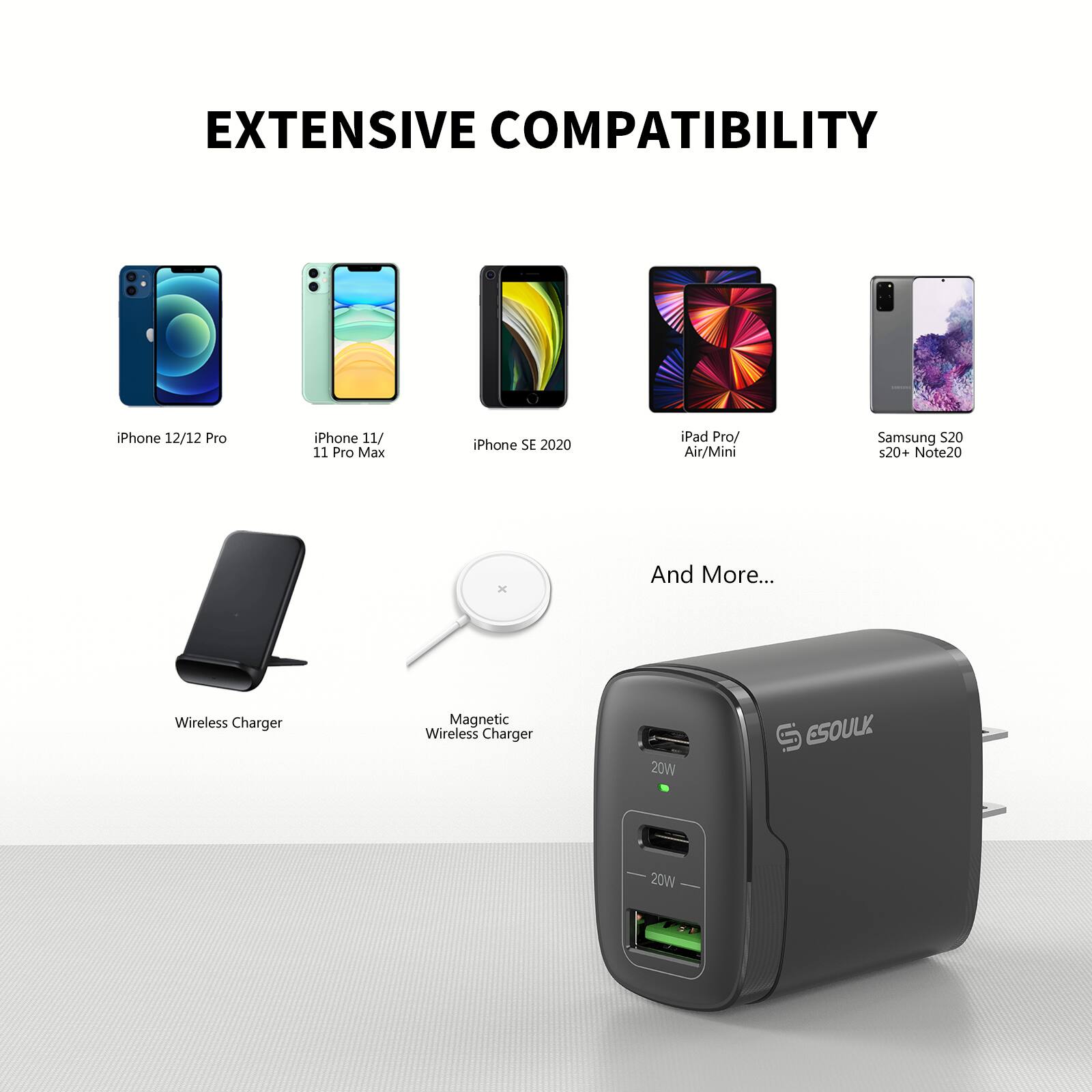 EXTENSIVE COMPATIBILITY

iPhone 12/12 Pro  
iPhone 11/ 11 Pro Max  
iPhone SE 2020  
iPad Pro/ Air/Mini  
Samsung S20 s20+ Note20  

Wireless Charger  
Magnetic Wireless Charger  

And More...

ESOULK  
20W  
20W