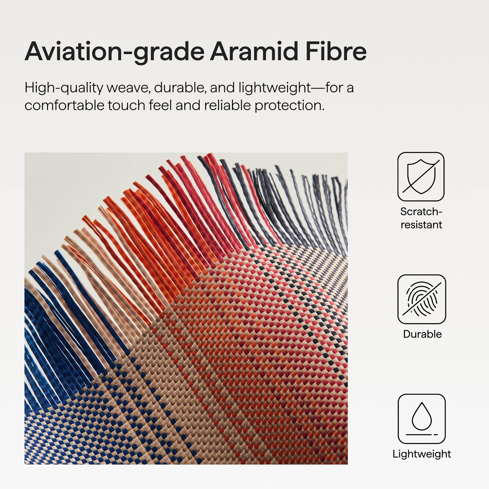 Aviation-grade Aramid Fibre

High-quality weave, durable, and lightweight—for a comfortable touch feel and reliable protection.

- Scratch-resistant
- Durable
- Lightweight
