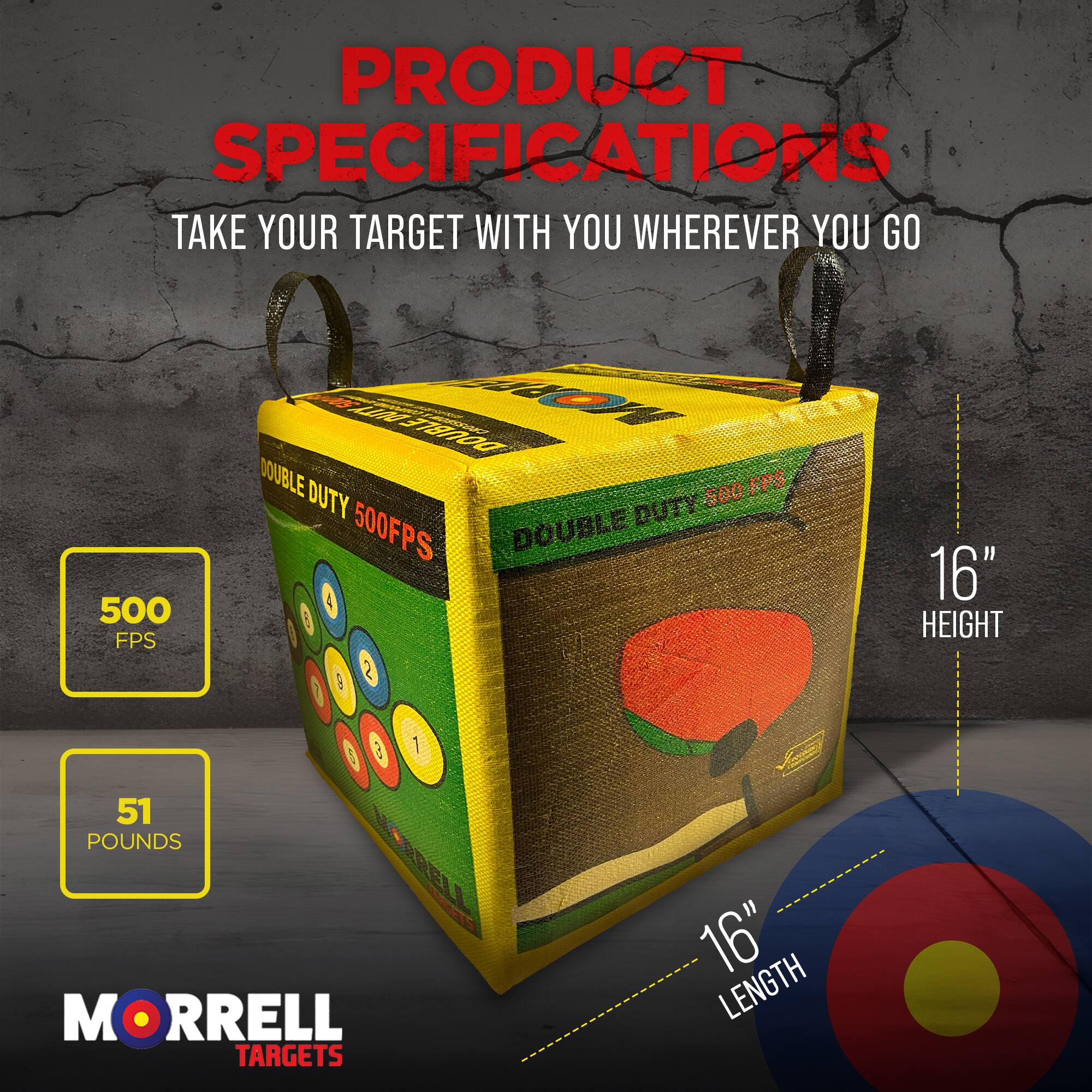 PRODUCT SPECIFICATIONS  
TAKE YOUR TARGET WITH YOU WHEREVER YOU GO  

- 500 FPS  
- DOUBLE DUTY  
- 16" HEIGHT  
- 16" LENGTH  
- 51 POUNDS  

MORRELL TARGETS