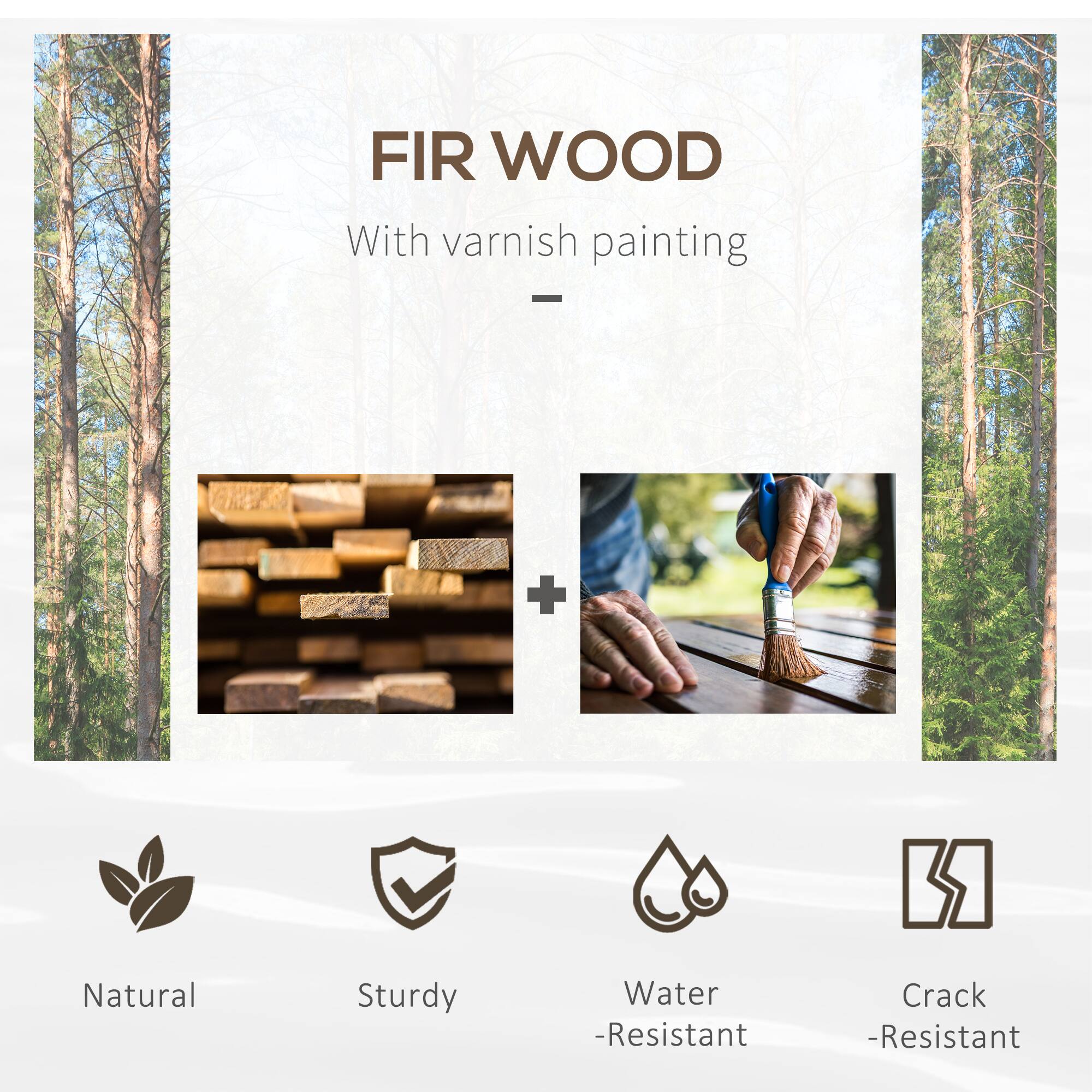 FIR WOOD  
With varnish painting  

Natural  
Sturdy  
Water-Resistant  
Crack-Resistant