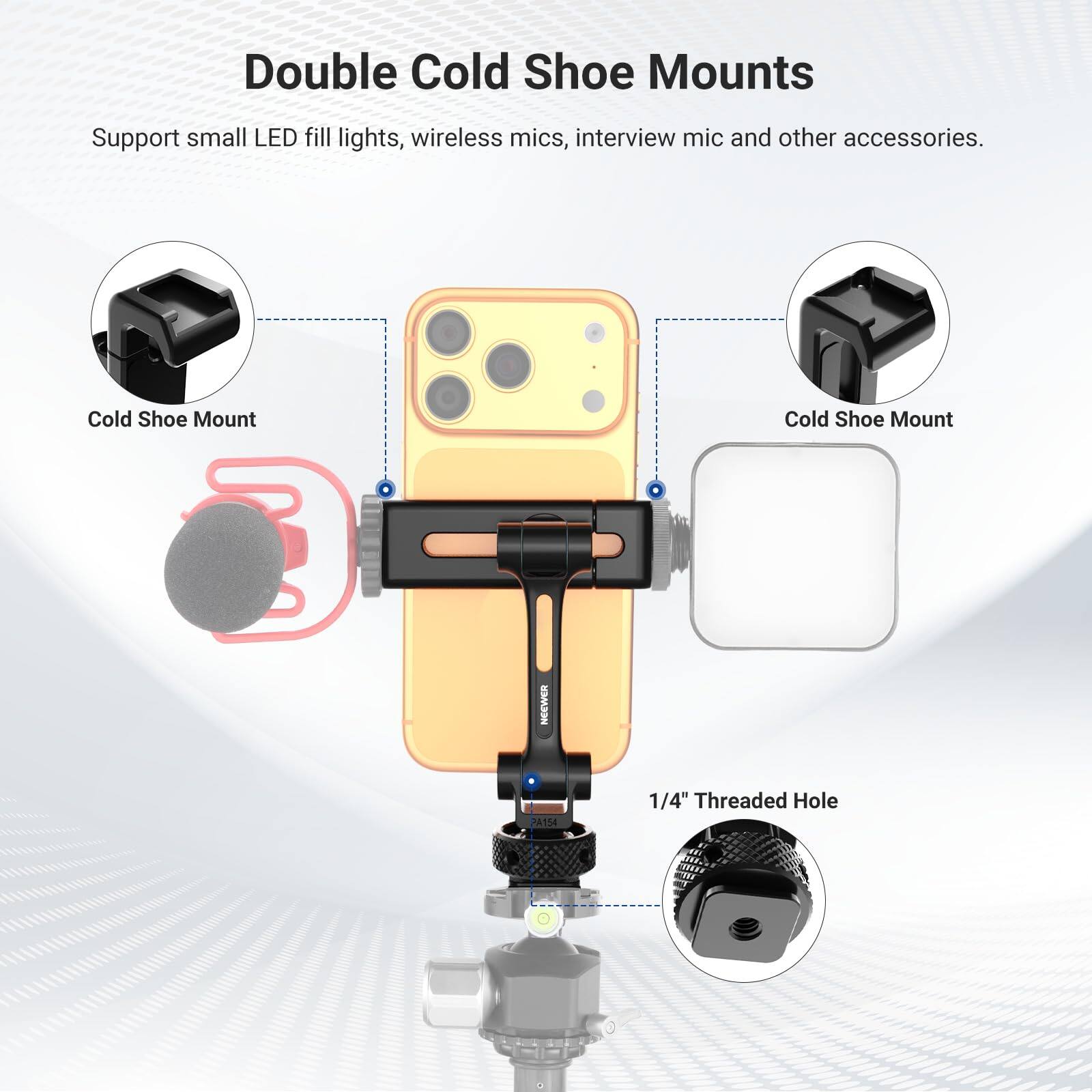 Double Cold Shoe Mounts Support small LED fill lights, wireless mics, interview mic and other accessories. Cold Shoe Mount Cold Shoe Mount NEEWER 2A154 1/4" Threaded Hole