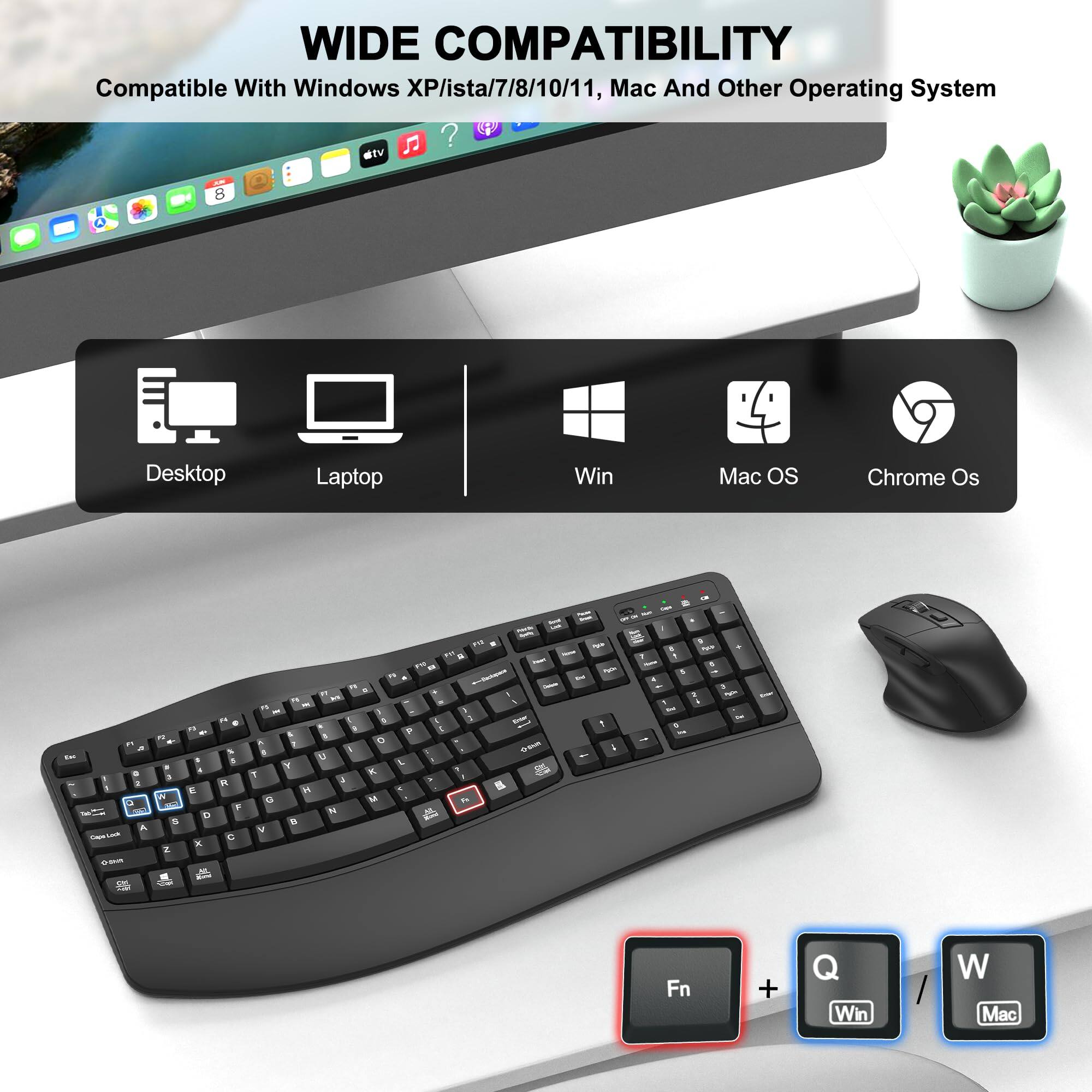 WIDE COMPATIBILITY  
Compatible With Windows XP/ista/7/8/10/11, Mac And Other Operating System  

Desktop Laptop Win Mac OS Chrome Os  

Fn + Q Win W Mac