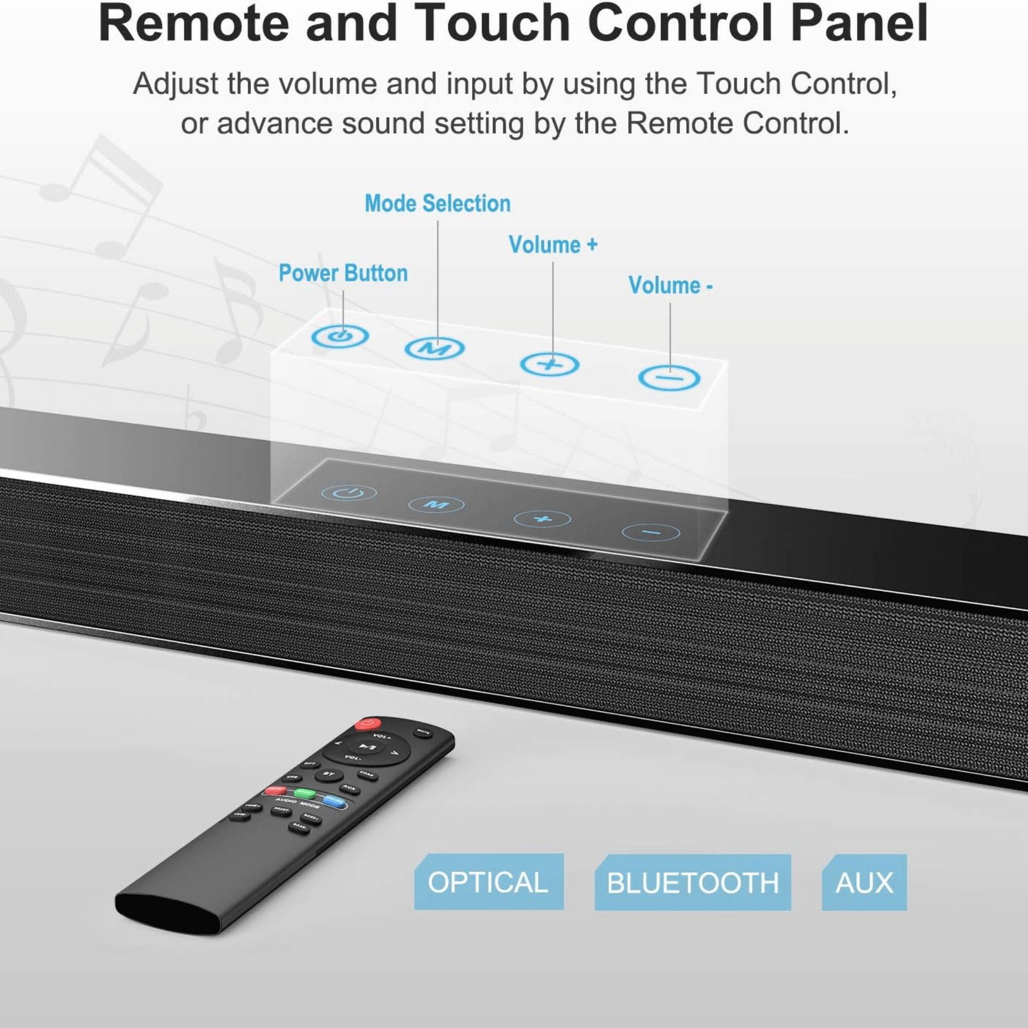 Remote and Touch Control Panel

Adjust the volume and input by using the Touch Control, or advance sound setting by the Remote Control.

Mode Selection

Power Button

Volume +

Volume -

OPTICAL

BLUETOOTH

AUX