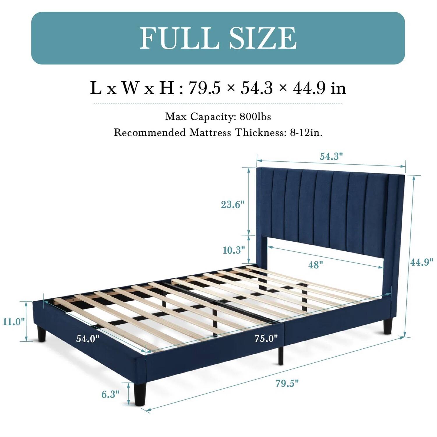 FULL SIZE
L x W x H: 79.5 x 54.3 x 44.9 in
Max Capacity: 800lbs
Recommended Mattress Thickness: 8-12in.

54.3"
23.6"
10.3"
48"
44.9"
11.0"
54.0"
75.0"
6.3"
79.5"