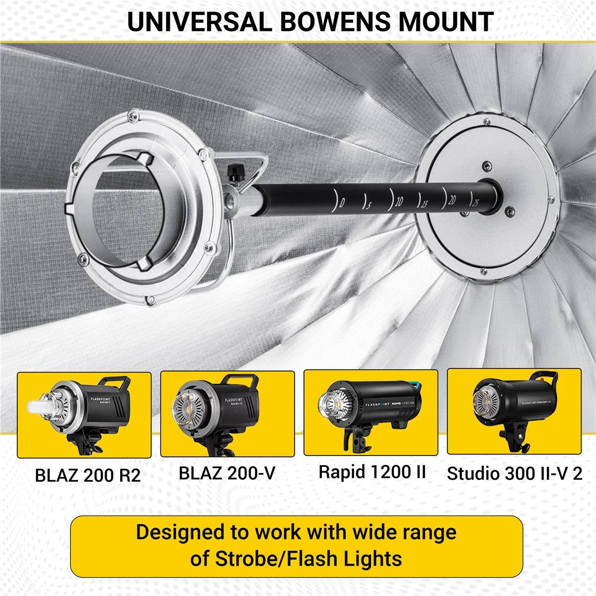 UNIVERSAL BOWENS MOUNT

Designed to work with wide range of Strobe/Flash Lights

BLAZ 200 R2
BLAZ 200-V
Rapid 1200 II
Studio 300 II-V 2