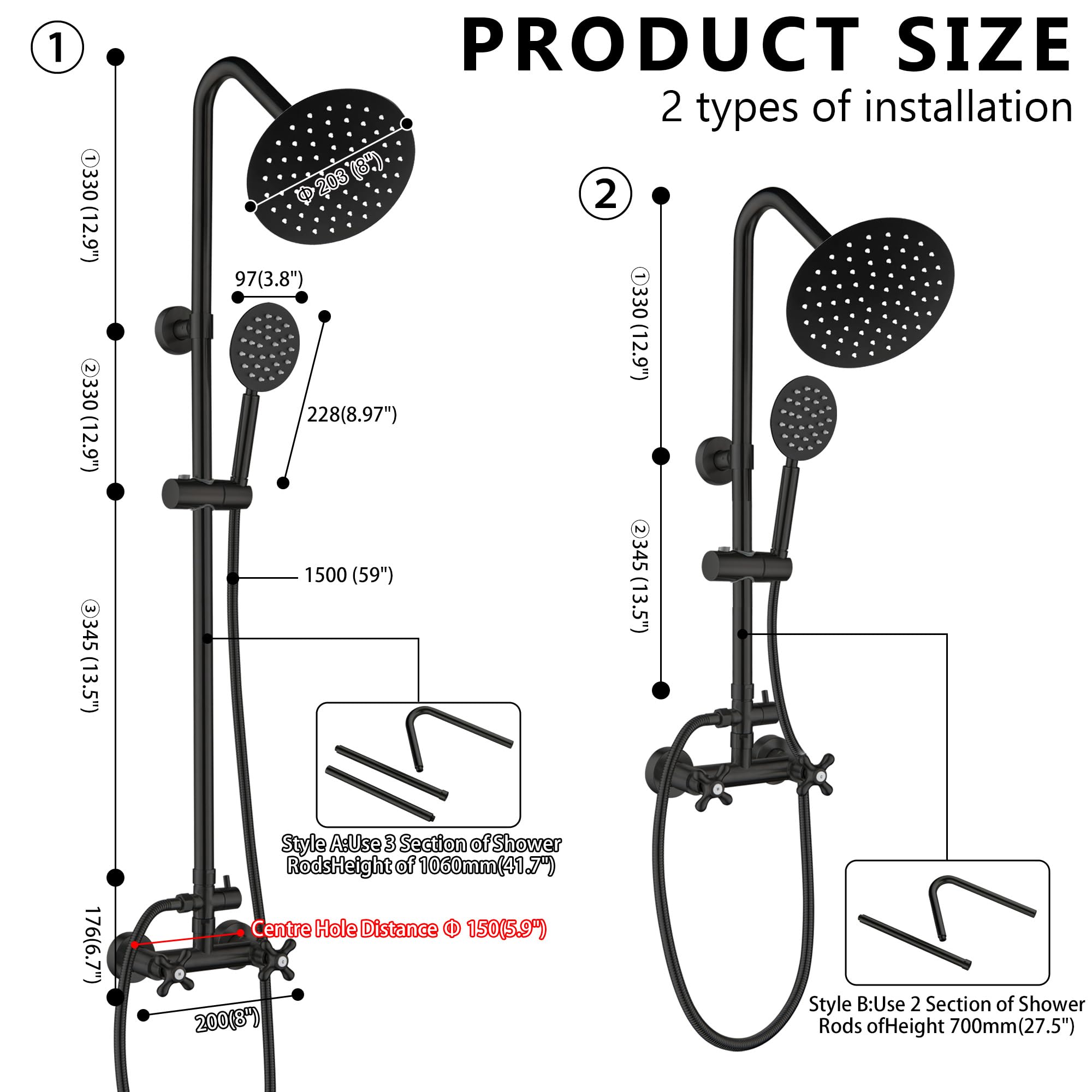 **PRODUCT SIZE**  
2 types of installation

1. **Style A:** Use 3 sections of shower rods  
   - Height: 1060mm (41.7")  
   - Centre Hole Distance: 150mm (5.9")  
   - 203mm (8")  
   - 228mm (8.97")  
   - 330mm (12.9")  
   - 3345mm (13.5")  
   - 1500mm (59")  
   - 176mm (6.7")  

2. **Style B:** Use 2 sections of shower rods  
   - Height: 700mm (27.5")  
   - Centre Hole Distance: 150mm (5.9")  
   - 200mm (8")  
   - 228mm (8.97")  
   - 330mm (12.9")  
   - 3345mm (13.5")  

- 97mm (3.8")  
- 208mm