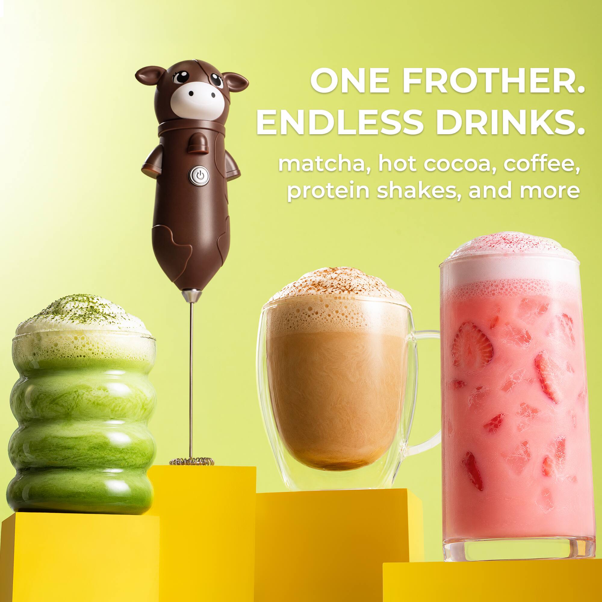 ONE FROTHER. ENDLESS DRINKS.  
matcha, hot cocoa, coffee, protein shakes, and more