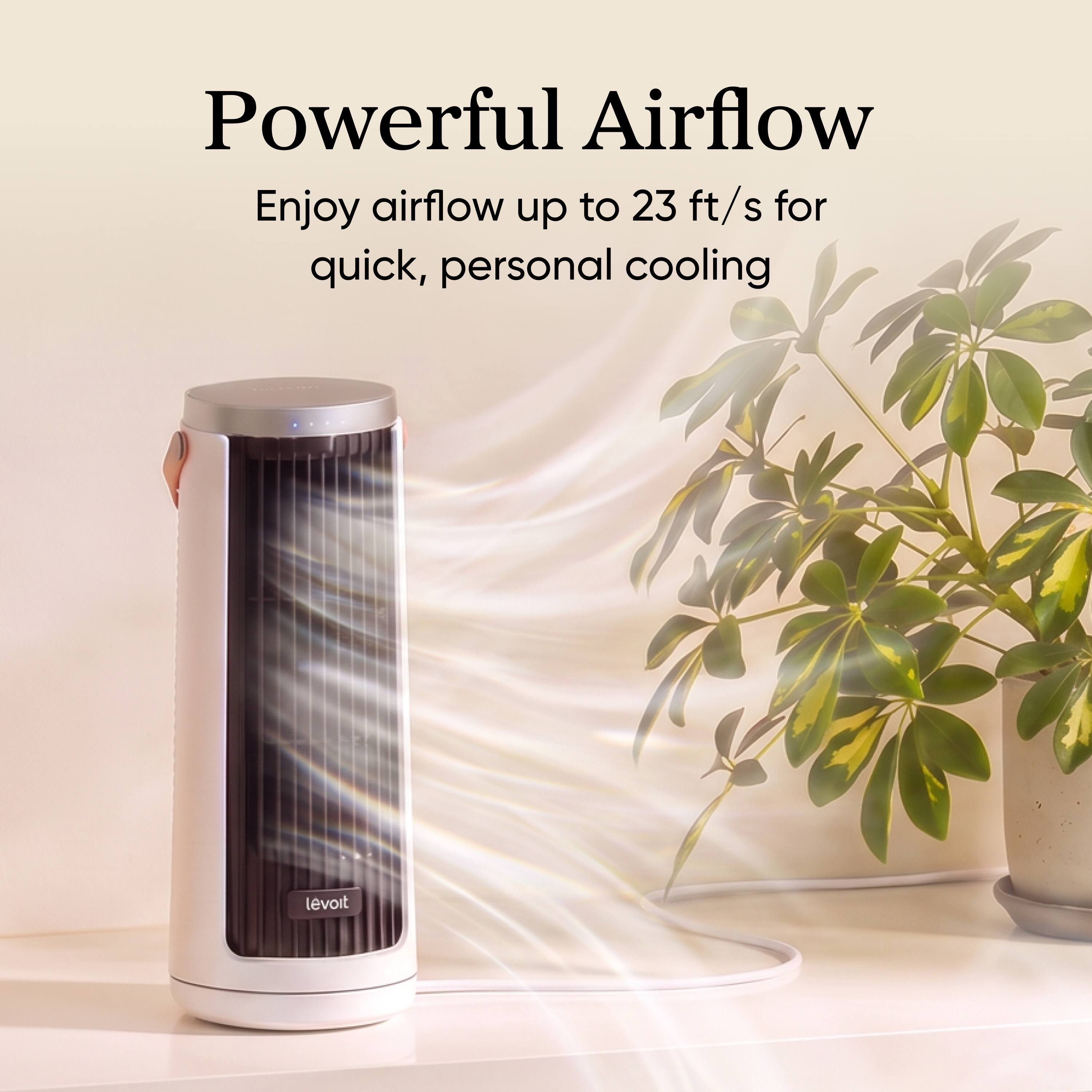 Powerful Airflow  
Enjoy airflow up to 23 ft/s for quick, personal cooling