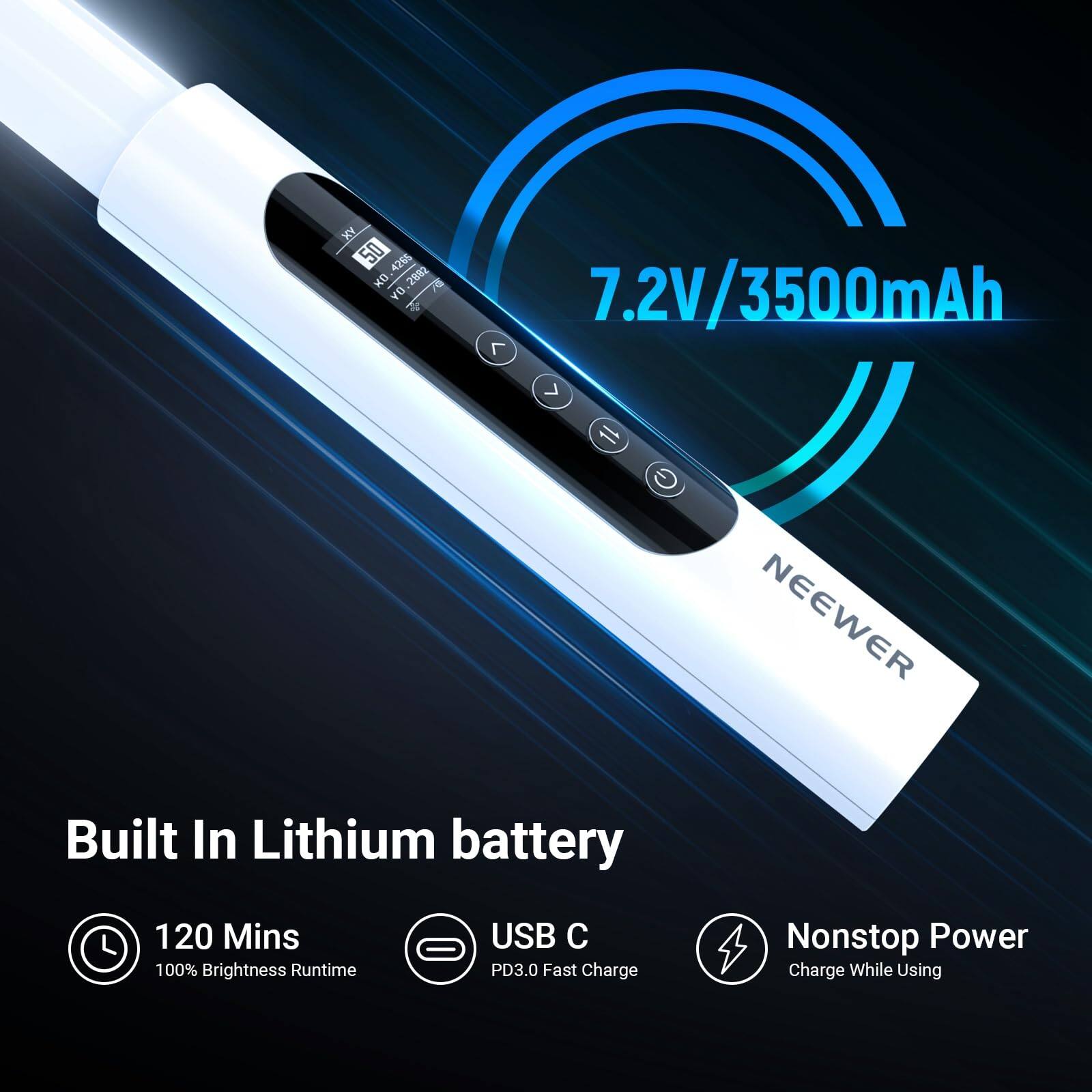 XY 50 4265 OX 2882 ! YO  
7.2V/3500mAh  
1L G  
Built In Lithium battery  
120 Mins USB C 100% Brightness Runtime PD3.0 Fast Charge  
NEEWER S Nonstop Power Charge While Using