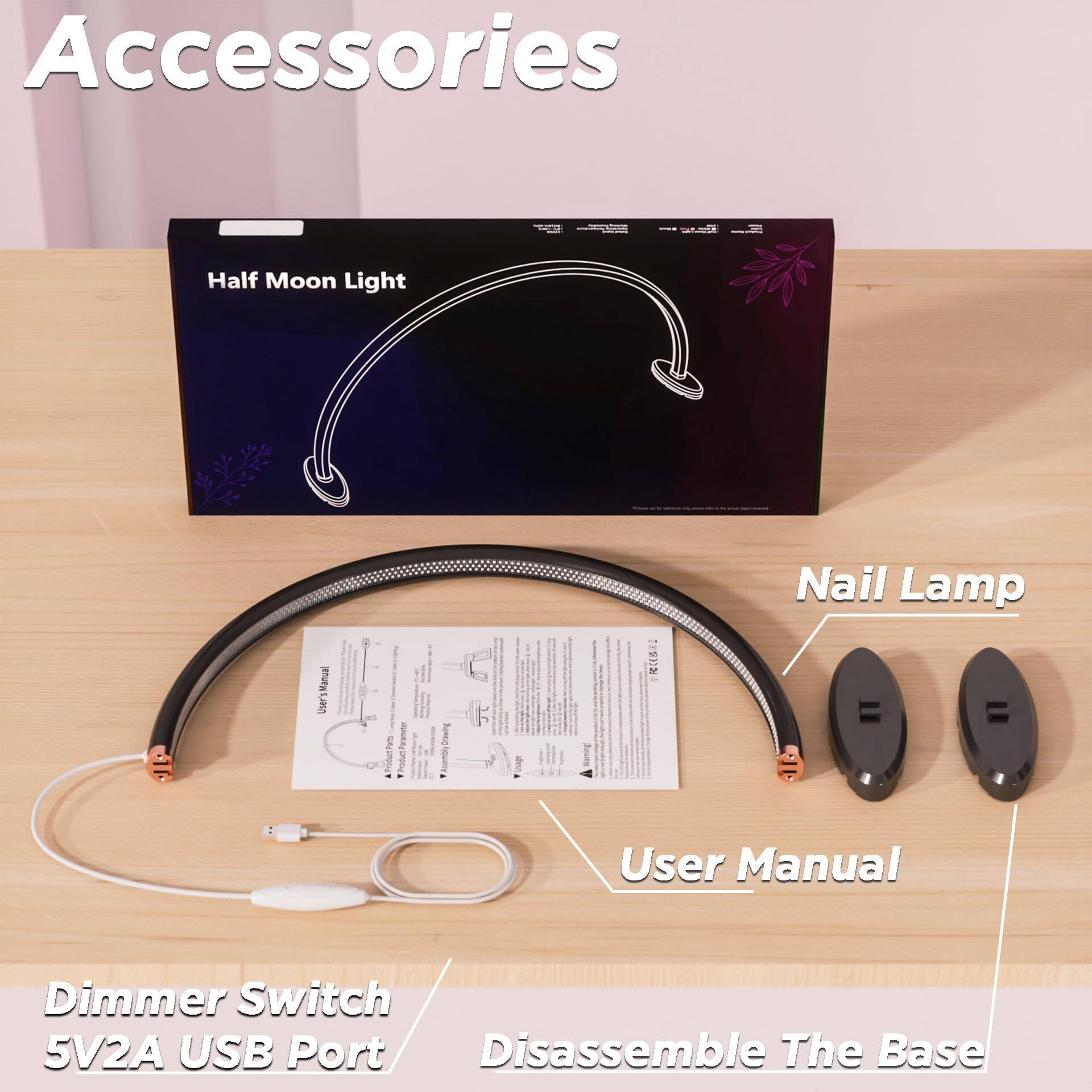 Accessories

- Half Moon Light
- Nail Lamp
- User Manual
- Dimmer Switch
- 5V2A USB Port
- Disassemble The Base