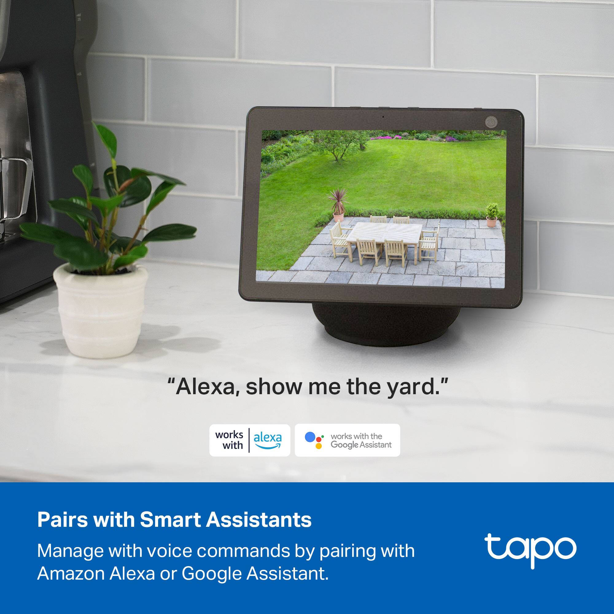 "Alexa, show me the yard."

Pairs with Smart Assistants  
Manage with voice commands by pairing with Amazon Alexa or Google Assistant.