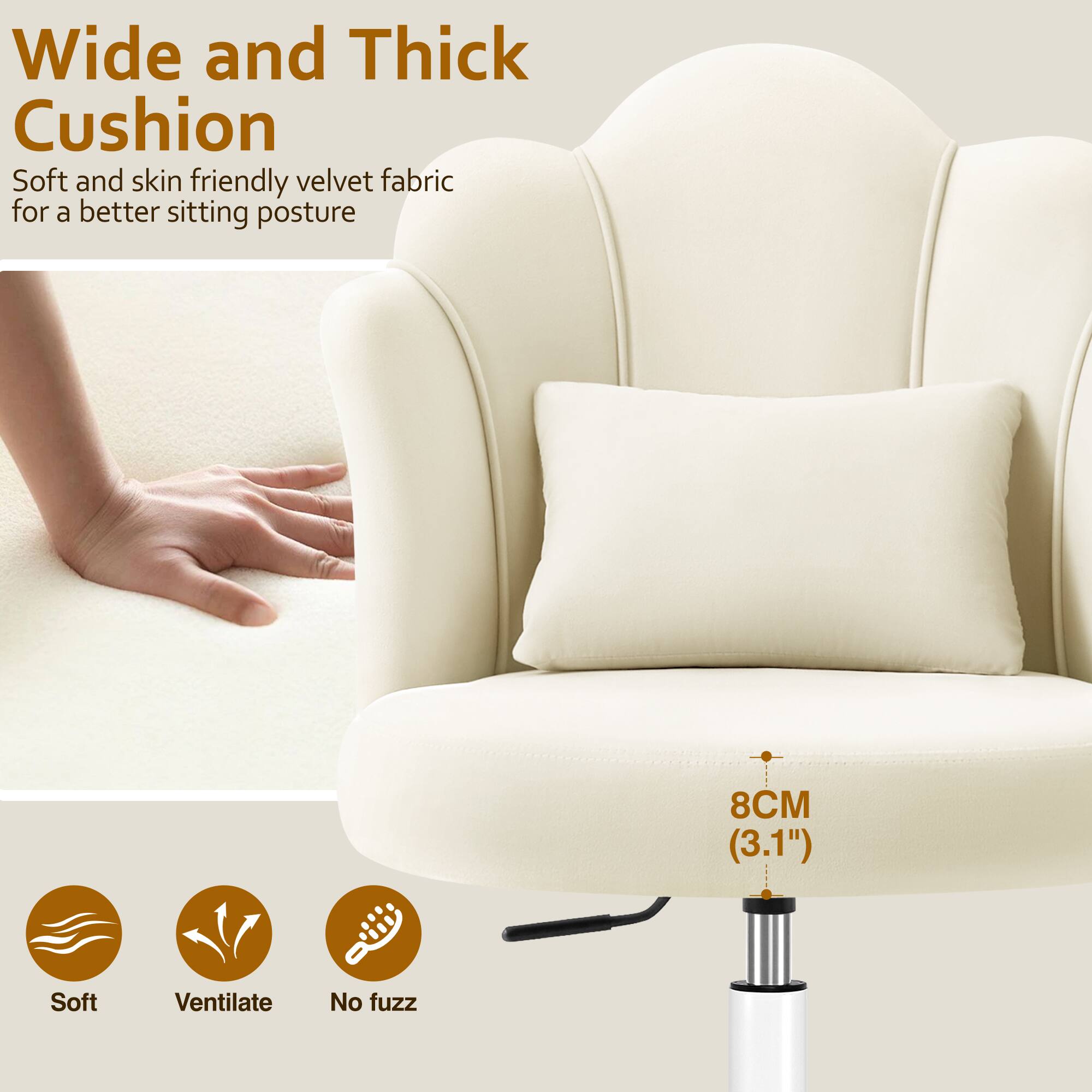 Wide and Thick Cushion

Soft and skin friendly velvet fabric for a better sitting posture

8CM (3.1")

Soft
Ventilate
No fuzz