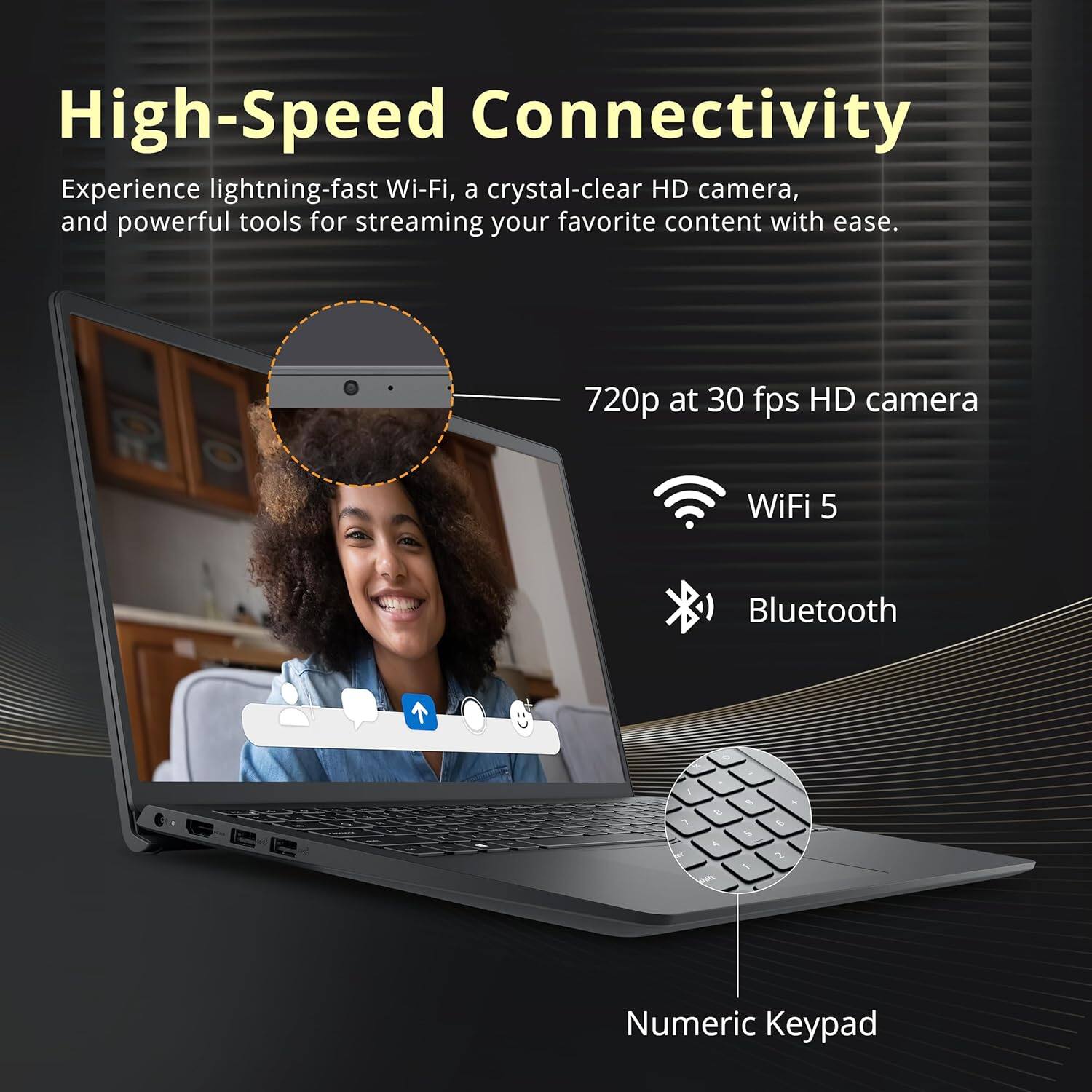 High-Speed Connectivity

Experience lightning-fast Wi-Fi, a crystal-clear HD camera, and powerful tools for streaming your favorite content with ease.

- 720p at 30 fps HD camera
- WiFi 5
- Bluetooth
- Numeric Keypad
