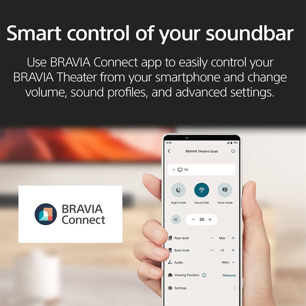 Smart control of your soundbar

Use BRAVIA Connect app to easily control your BRAVIA Theater from your smartphone and change volume, sound profiles, and advanced settings.

10:35 25% BRAVIA Theatre Quad TV, BRAVIA Connect Night mode, Sound field, Voice mode, Rear level, Max, Bass level, Audio, Main, Viewing Position, Measure, Settings
