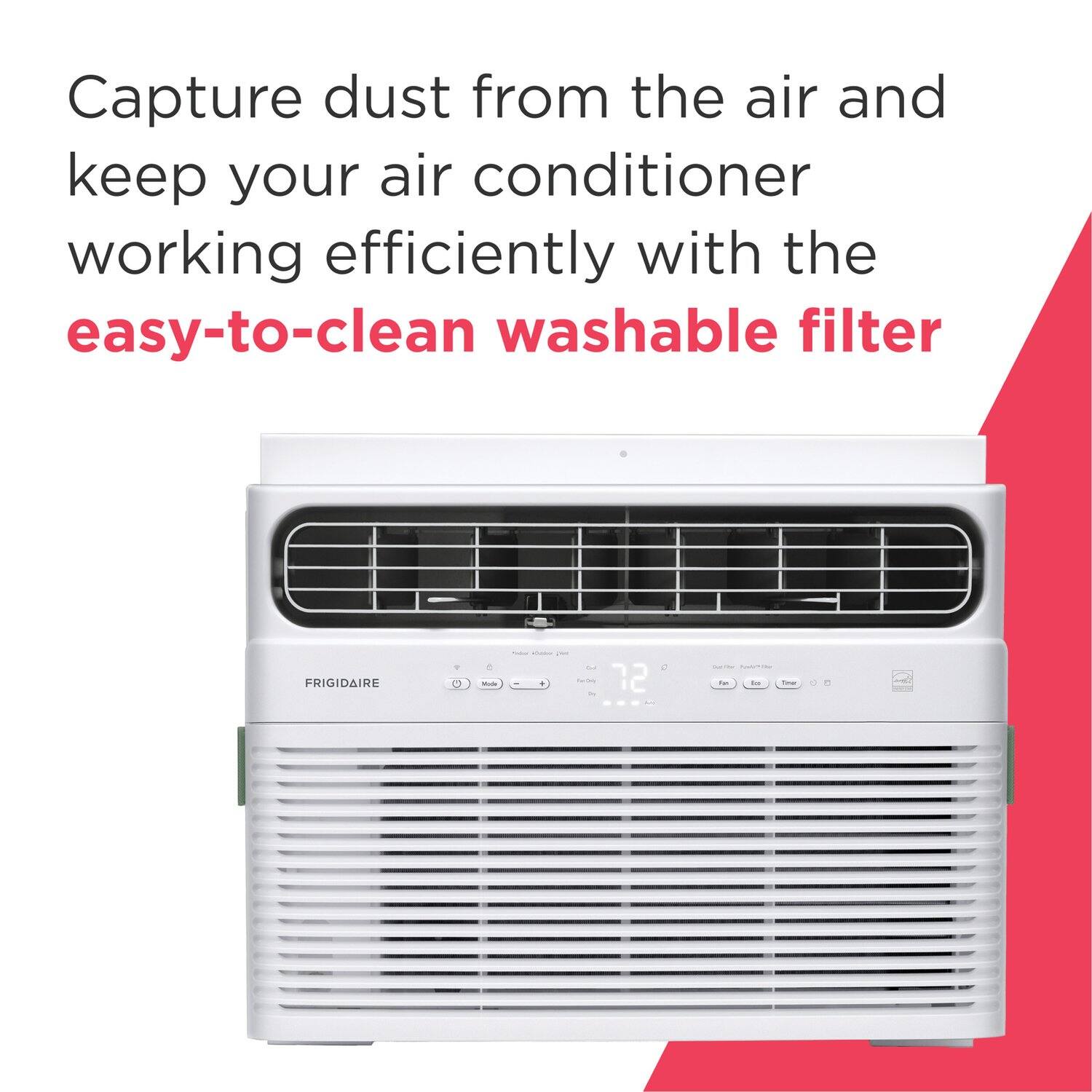 Capture dust from the air and keep your air conditioner working efficiently with the easy-to-clean washable filter.

FRIGIDAIRE