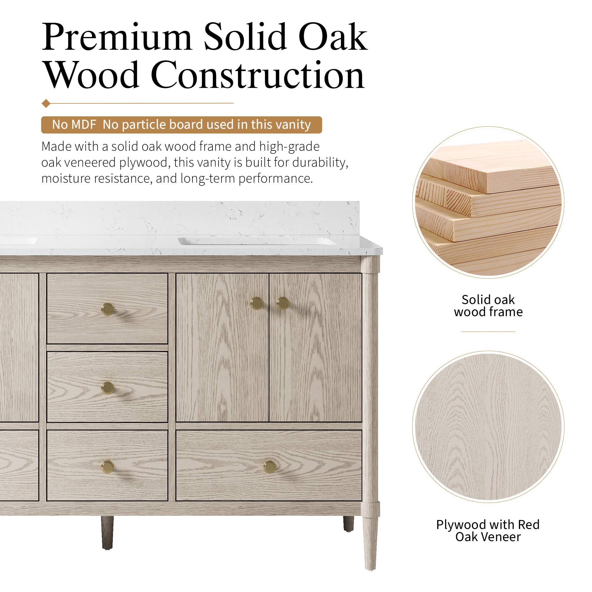 Premium Solid Oak Wood Construction  
No MDF No particle board used in this vanity  
Made with a solid oak wood frame and high-grade oak veneered plywood, this vanity is built for durability, moisture resistance, and long-term performance.  
Solid oak wood frame  
Plywood with Red Oak Veneer