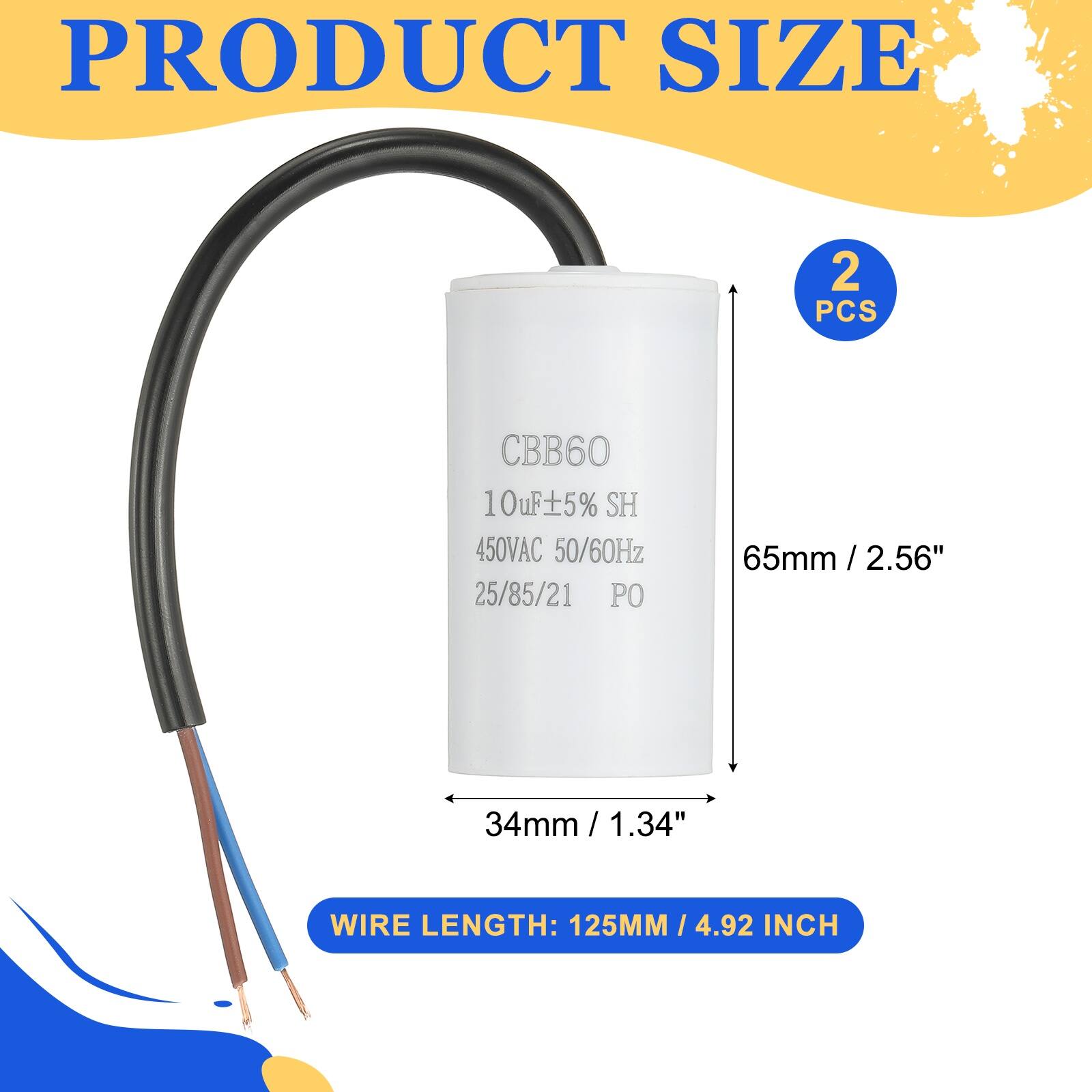 PRODUCT SIZE

2 PCS

CBB60 10uF ±5% SH 450VAC 50/60Hz 25/85/21 PO

65mm / 2.56"  
34mm / 1.34"  
WIRE LENGTH: 125MM / 4.92 INCH
