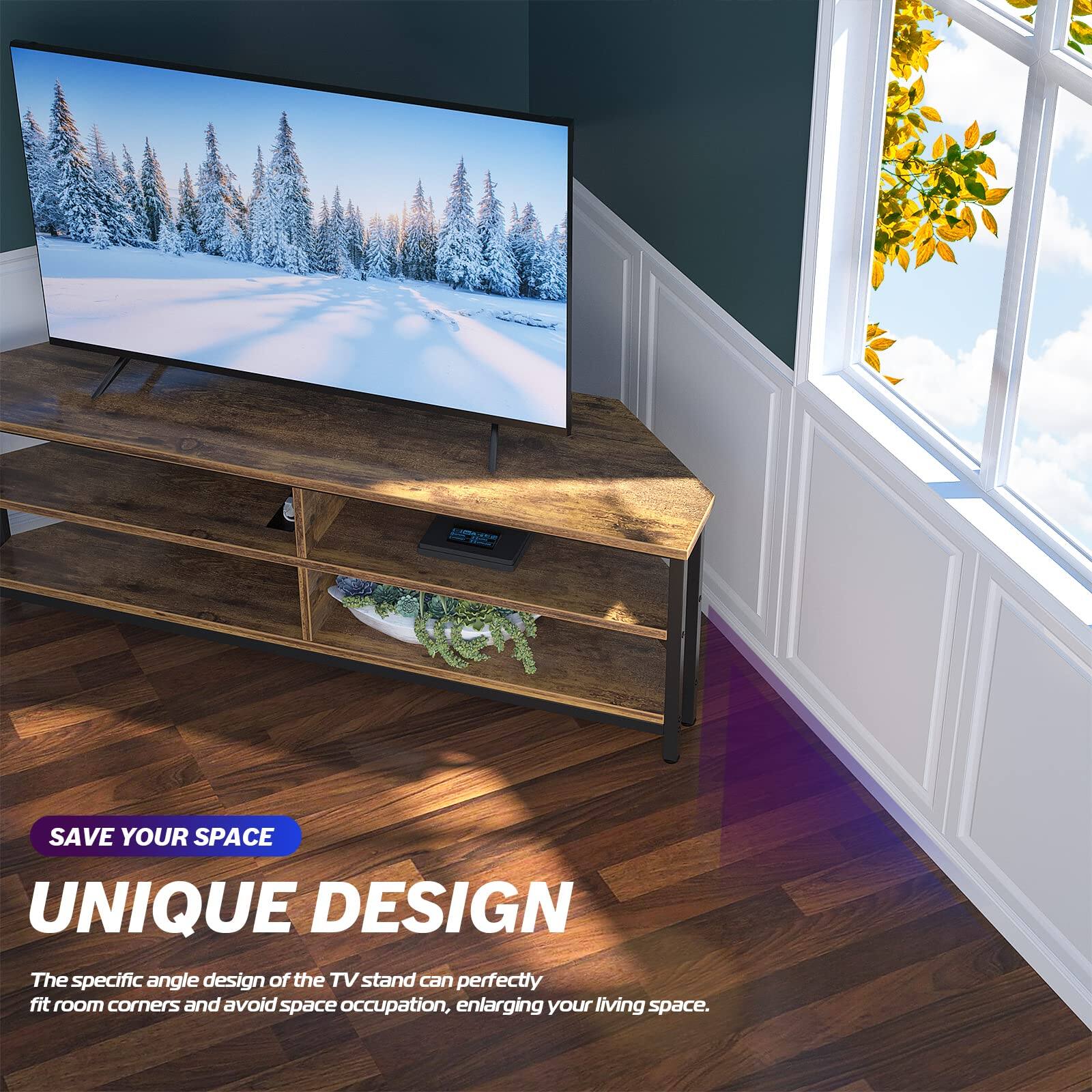 SAVE YOUR SPACE  
UNIQUE DESIGN  

The specific angle design of the TV stand can perfectly fit room corners and avoid space occupation, enlarging your living space.