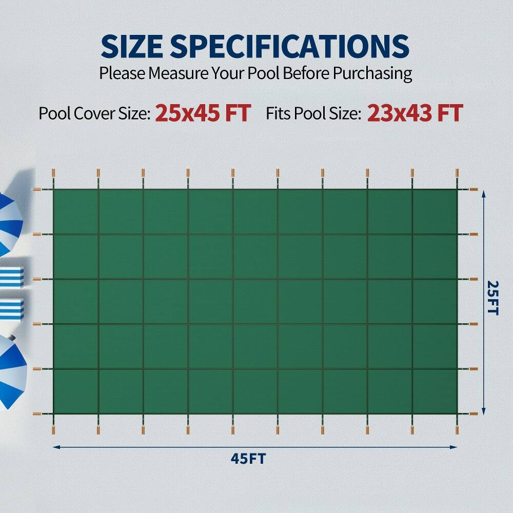 SIZE SPECIFICATIONS  
Please Measure Your Pool Before Purchasing  

Pool Cover Size: 25x45 FT  
Fits Pool Size: 23x43 FT  

25FT  
45FT