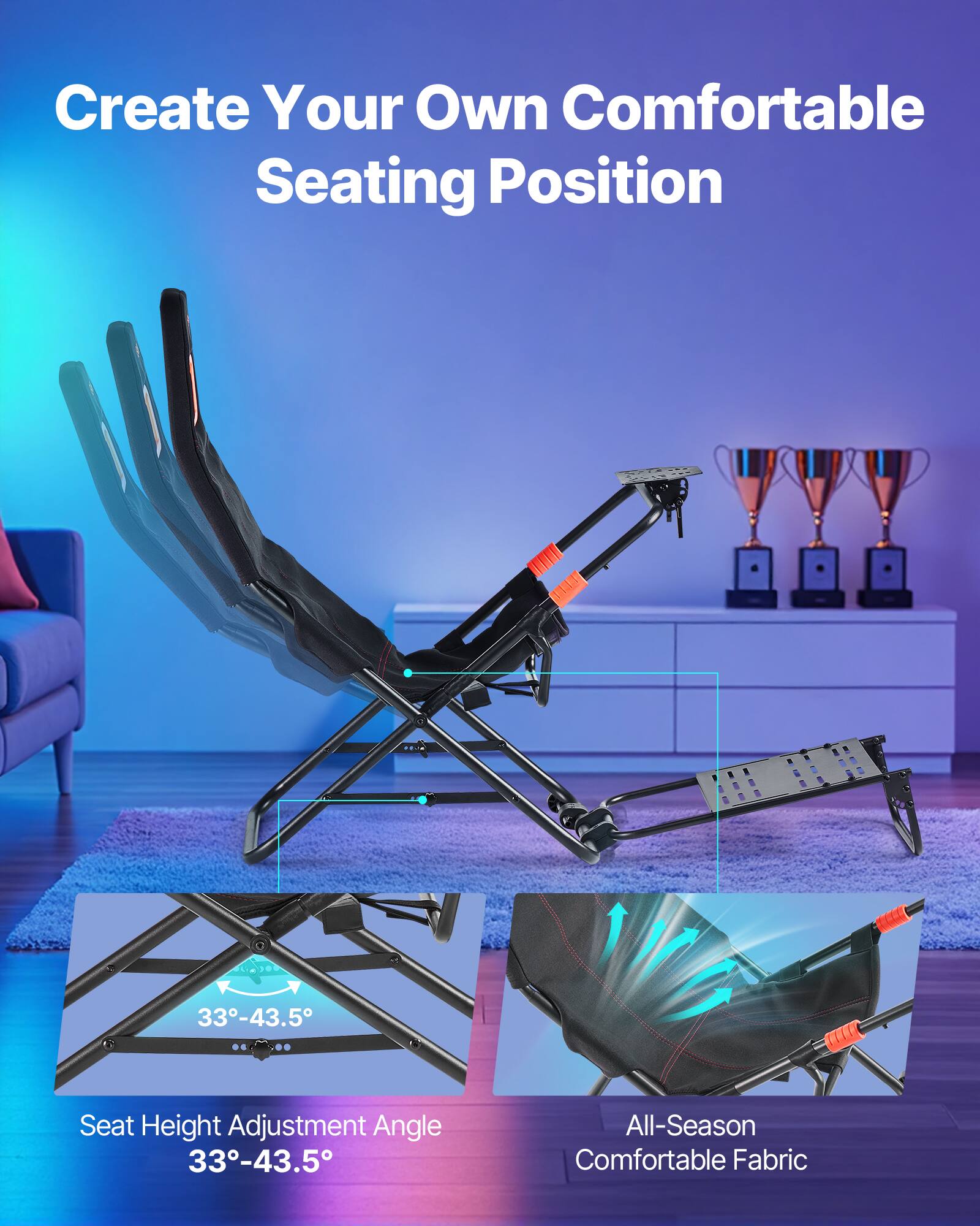 Create Your Own Comfortable Seating Position

Seat Height Adjustment Angle 33°-43.5°

All-Season Comfortable Fabric