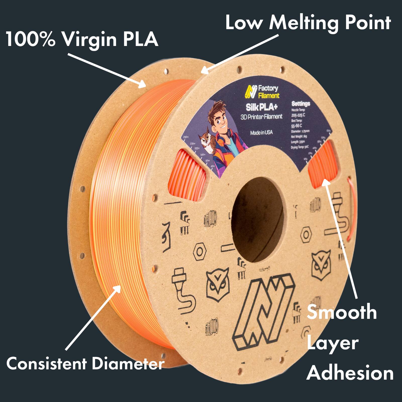 100% Virgin PLA  
Low Melting Point  
Factory Filament Silk PLA+  
Settings: 205-255 C, 55-60 C  
Made in USA  
Consistent Diameter  
Smooth Layer Adhesion