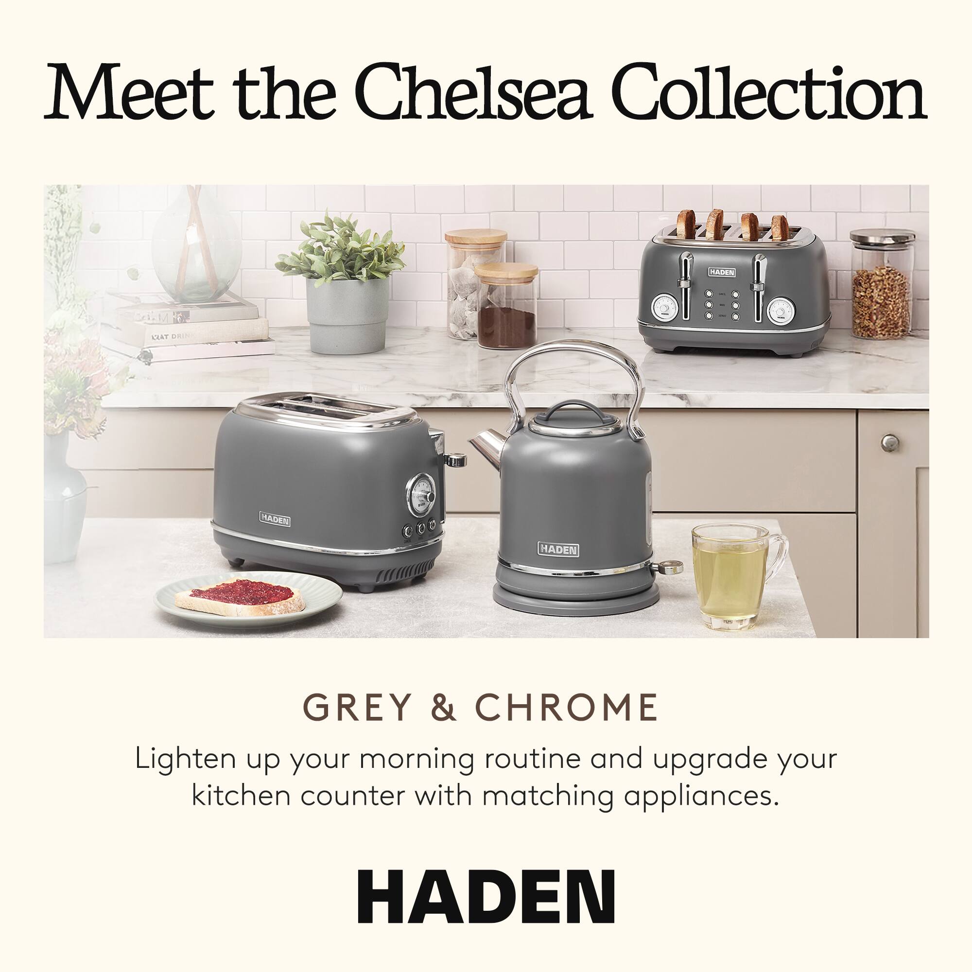 Meet the Chelsea Collection

GREY & CHROME

Lighten up your morning routine and upgrade your kitchen counter with matching appliances.

HADEN