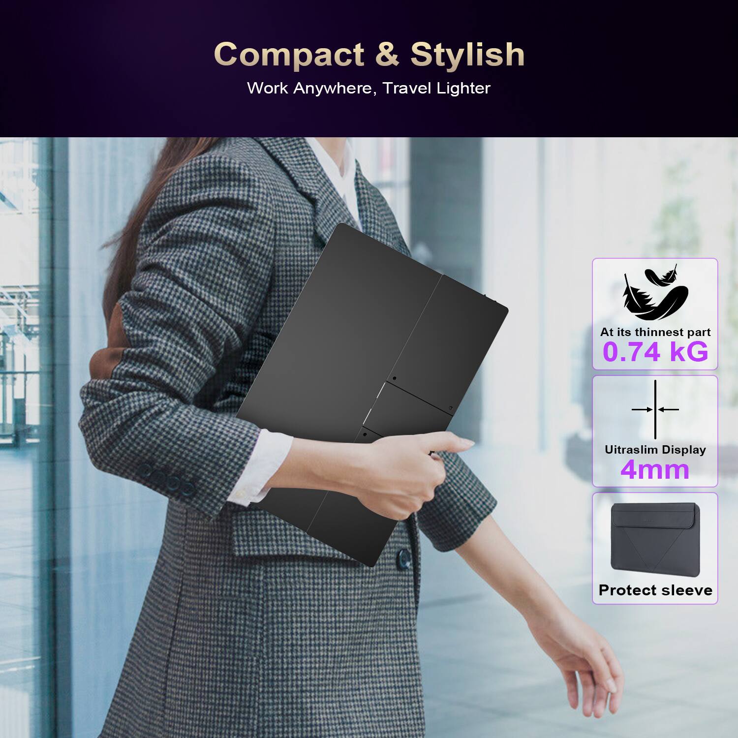 Compact & Stylish  
Work Anywhere, Travel Lighter  

At its thinnest part 0.74 kg  
Ultrathin Display 4mm  
Protect sleeve