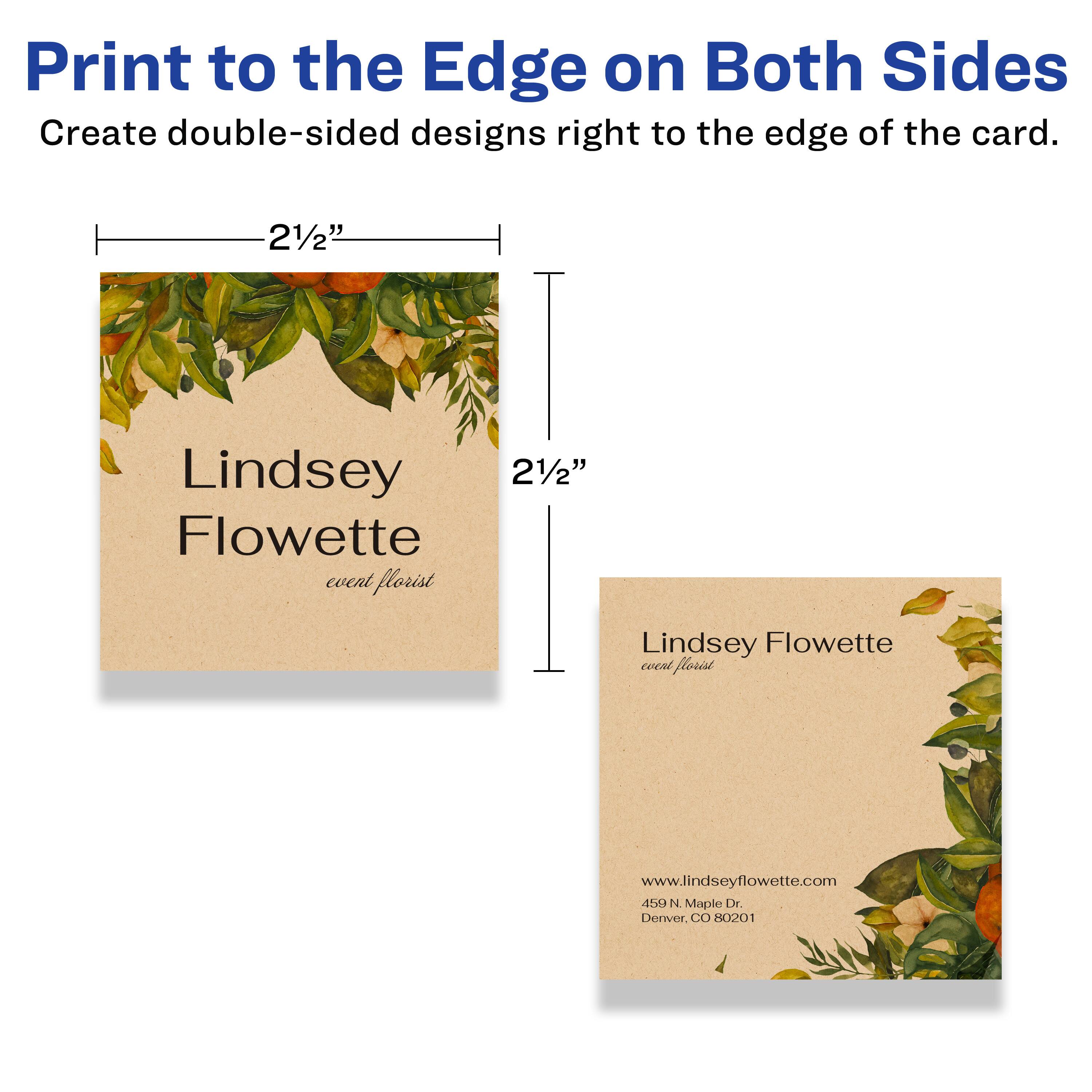 Print to the Edge on Both Sides  
Create double-sided designs right to the edge of the card.

21/2"  
Lindsey Flowette  
event florist  
www.lindseyflowette.com  
450 N Maple Dr.  
Denver, CO 80201