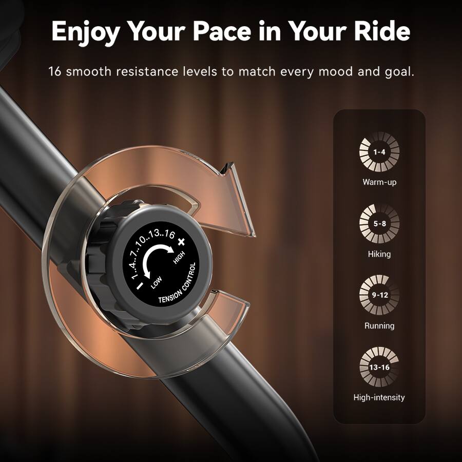 Enjoy Your Pace in Your Ride

16 smooth resistance levels to match every mood and goal.

1-4: Warm-up  
5-8: Hiking  
9-12: Running  
13-16: High-intensity
