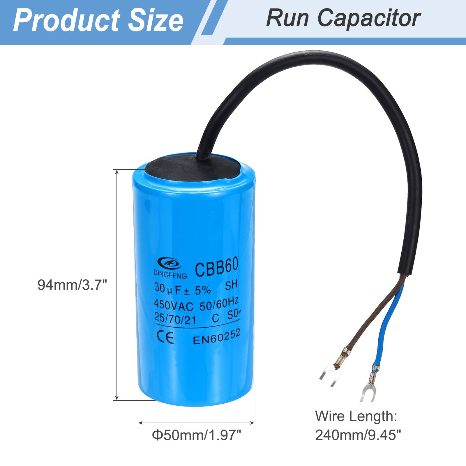 Product Size  
Run Capacitor  

94mm/3.7" DINGFENG CBB60 30 µF 5% SH  
450VAC 50/60Hz 25/70/21 C SO- CE EN60252  
50mm/1.97" Wire Length: 240mm/9.45"