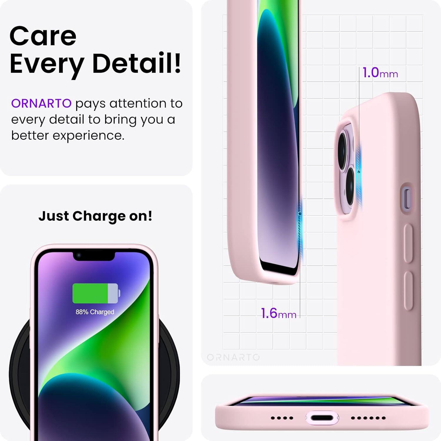 Care Every Detail! ORNARTO pays attention to every detail to bring you a better experience. 1.0mm Just Charge on! 88% Charged 1.6mm ORNARTO