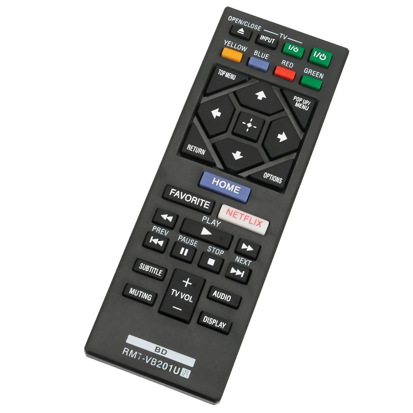 OPEN/CLOSE  
TV  
INPUT  
YELLOW  
BLUE  
RED  
GREEN  
TOP MENU  
POP UP/MENU  
RETURN  
OPTIONS  
HOME  
FAVORITE  
PLAY  
NETFLIX  
PREV  
PAUSE  
STOP  
NEXT  
SUBTITLE  
MUTING  
TV VOL  
AUDIO  
DISPLAY  
BD  
RMT-VB201U